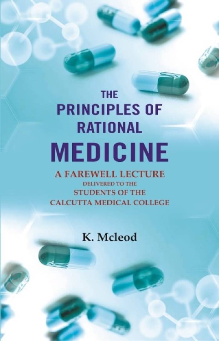 The Principles of Rational Medicine: A Farewell Lecture Delivered to the Students of The Calcutta Medical College The Principles of Rational Medicine: A Farewell Lecture Delivered to the Students of The Calcutta Medical College