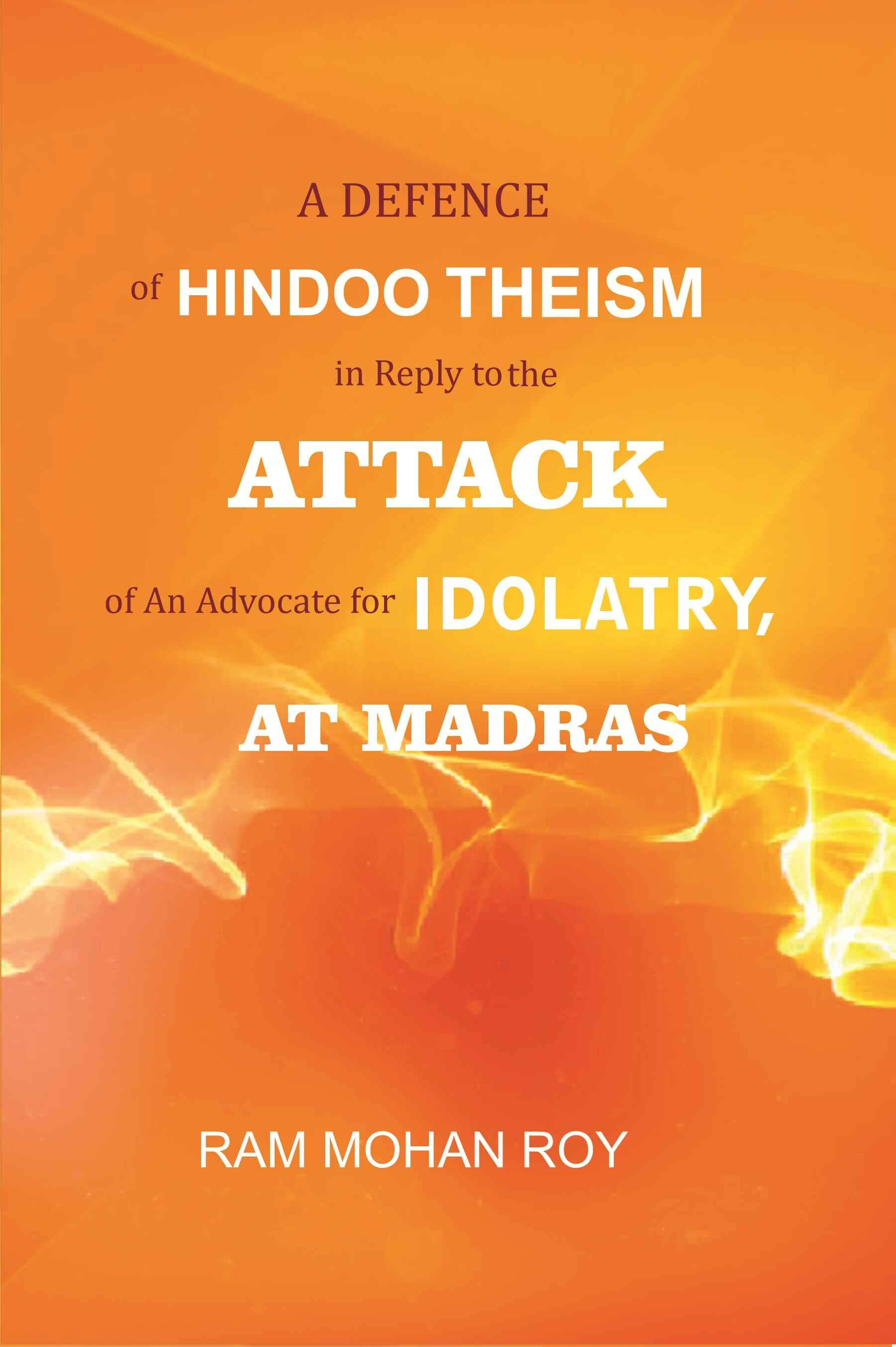 A Defence of Hindoo Theism in Reply to the Attack of An Advocate for Idolatry, At Madras A Defence of Hindoo Theism in Reply to the Attack of An Advocate for Idolatry, At Madras