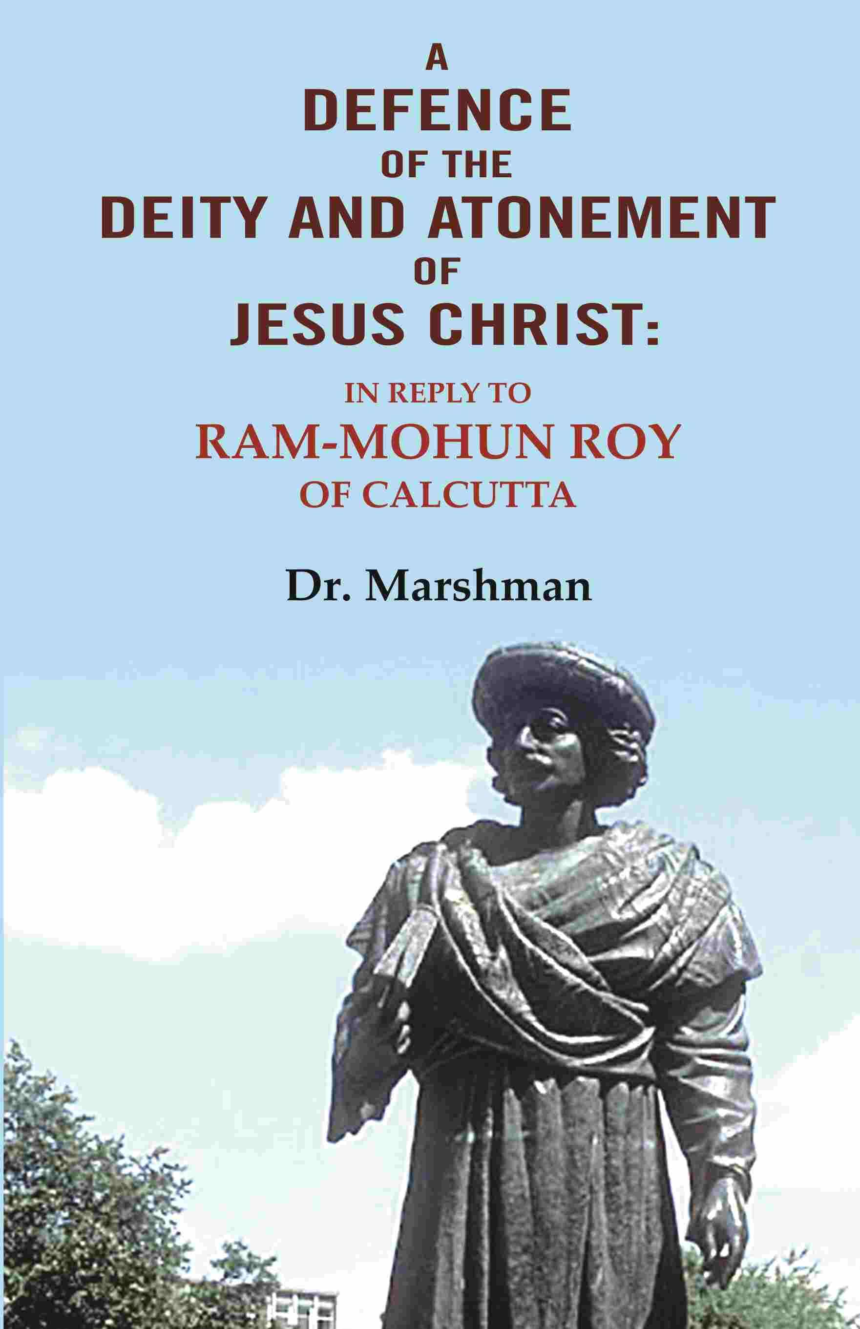     			A defence of the deity and atonement of Jesus Christ: In reply to Ram-mohun Roy of Calcutta [Hardcover]
