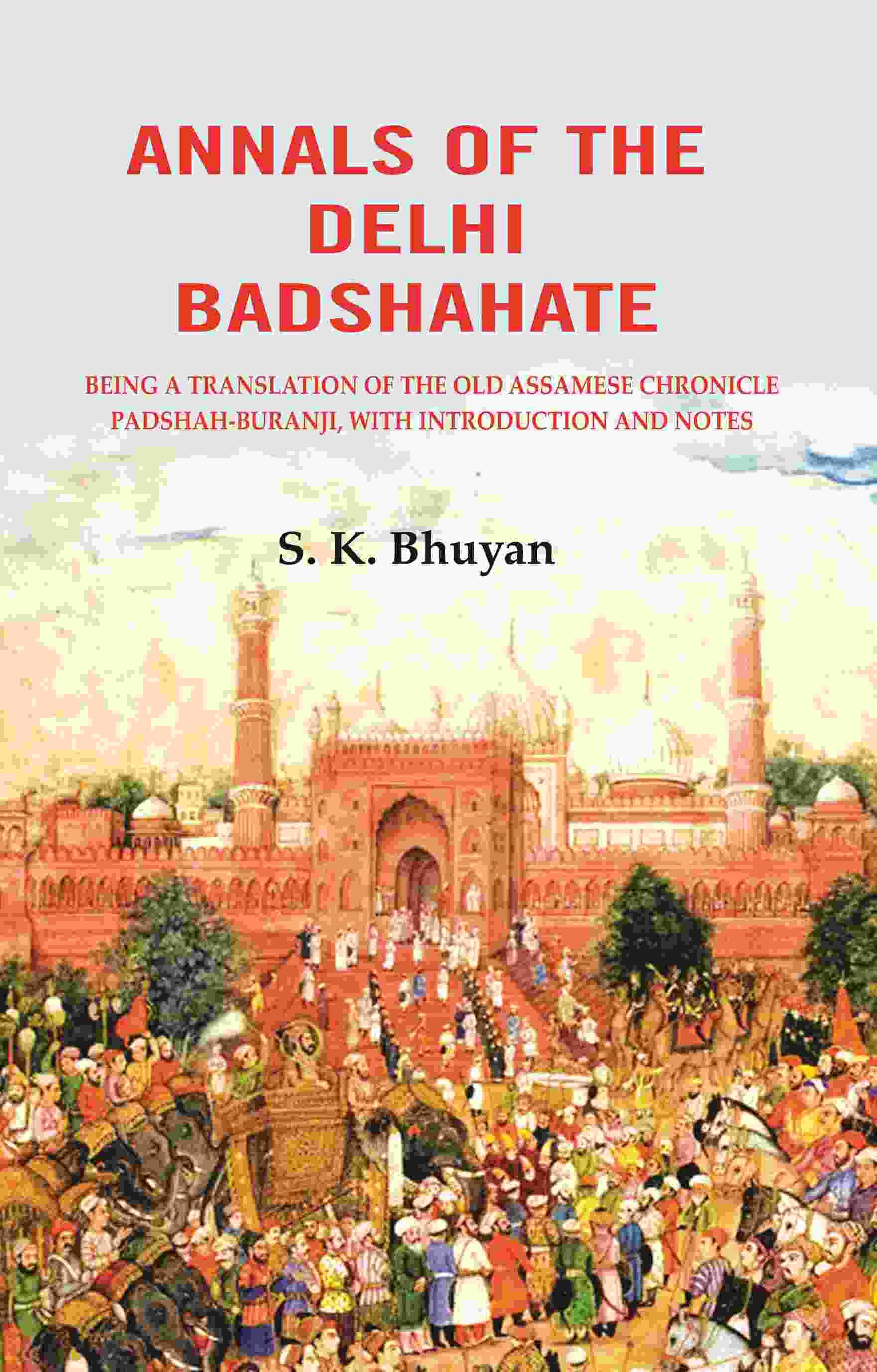 Annals of the Delhi Badshahate: Being a Translation of the Old Assamese Chronicle Padshah-buranji, with Introduction and Notes Annals of the Delhi Badshahate: Being a Translation of the Old Assamese Chronicle Padshah-buranji, with Introduction and Notes