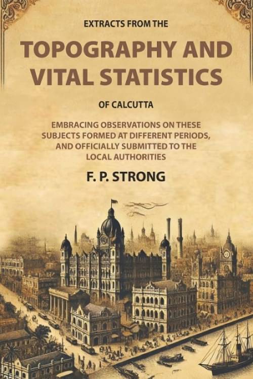 Extracts From The Topography and Vital Statistics of Calcutta: Embracing observations on these Subjects formed at different periods, and officially Extracts From The Topography and Vital Statistics of Calcutta: Embracing observations on these Subjects formed at different periods, and officially