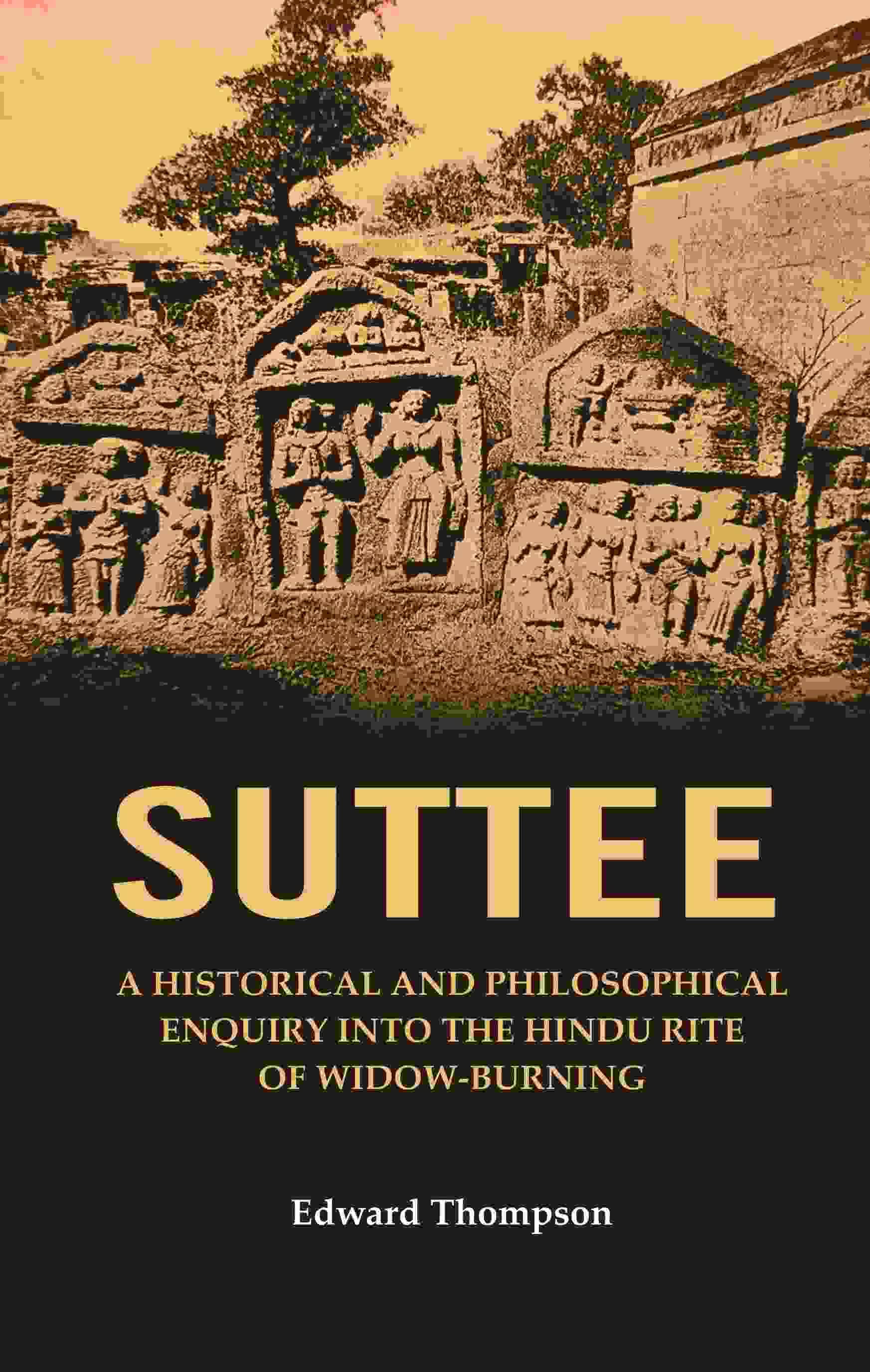 Suttee: A Historical and Philosophical Enquiry Into the Hindu Rite of Widow-Burning Suttee: A Historical and Philosophical Enquiry Into the Hindu Rite of Widow-Burning