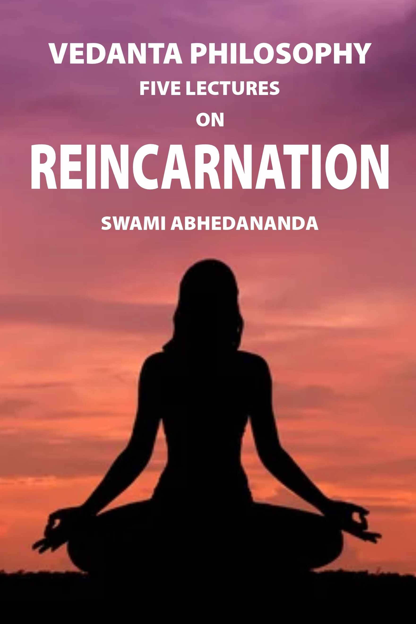 Vedanta Philosophy: Five Lectures on Reincarnation Vedanta Philosophy: Five Lectures on Reincarnation