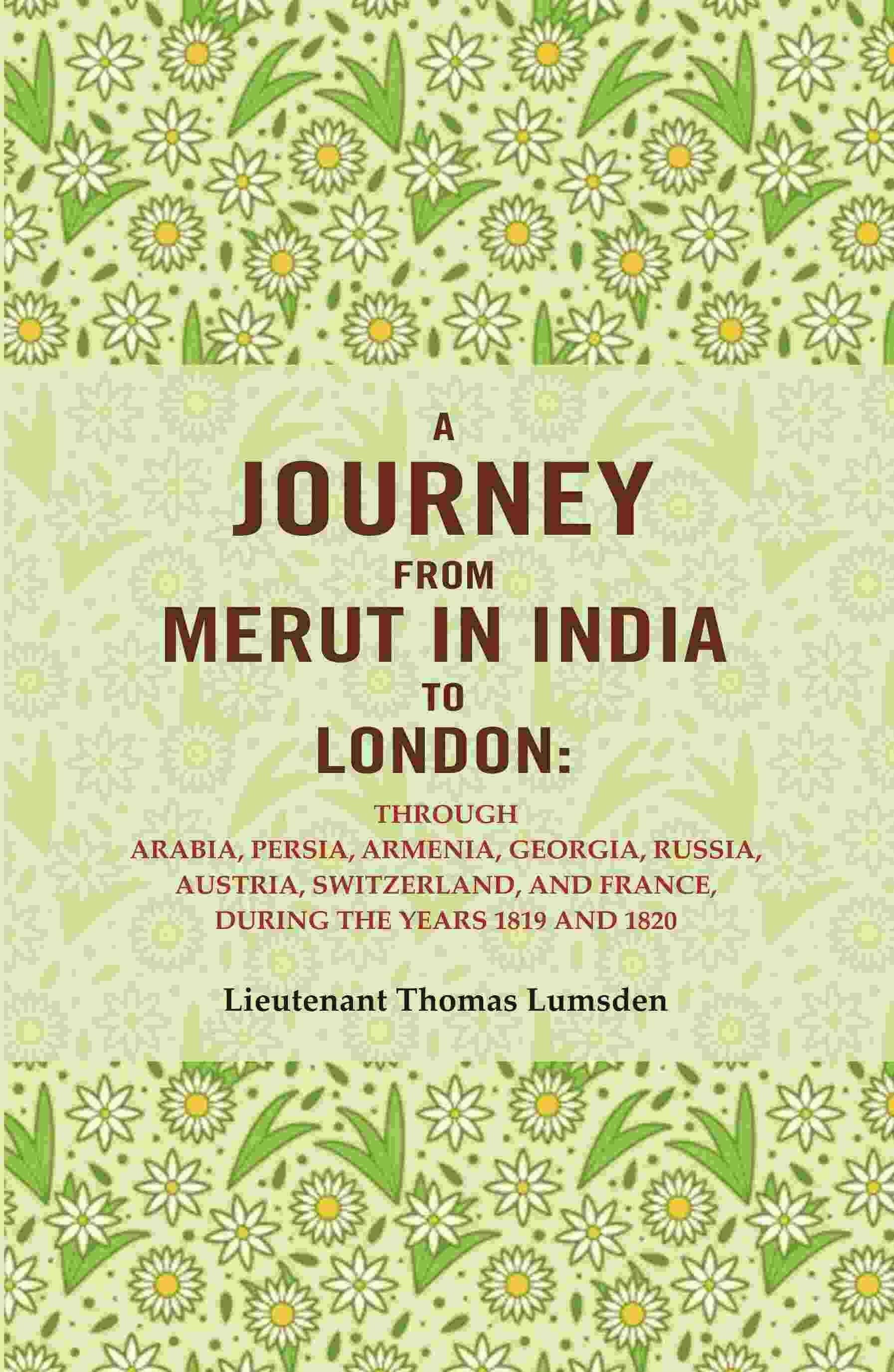 A Journey From Merut in India to London: Through Arabia, Persia, Armenia, Georgia, Russia, Austria, Switzerland, and France, During the Years 1819 A Journey From Merut in India to London: Through Arabia, Persia, Armenia, Georgia, Russia, Austria, Switzerland, and France, During the Years 1819