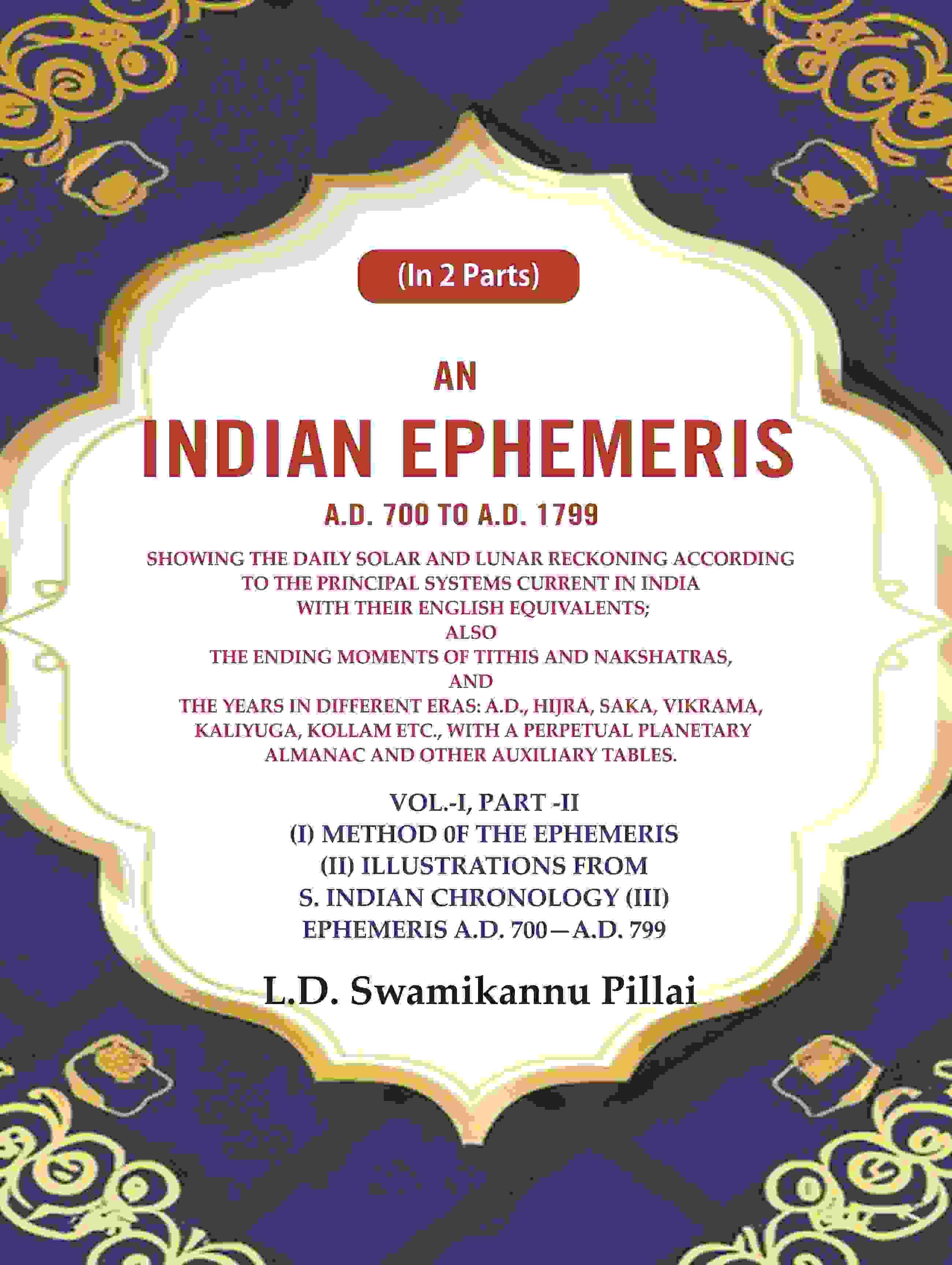     			An Indian Ephemeris A.D. 700 to A.D. 1799 : Showing the daily solar and lunar reckoning according to the principal systems current Vol-1 (Part-II)
