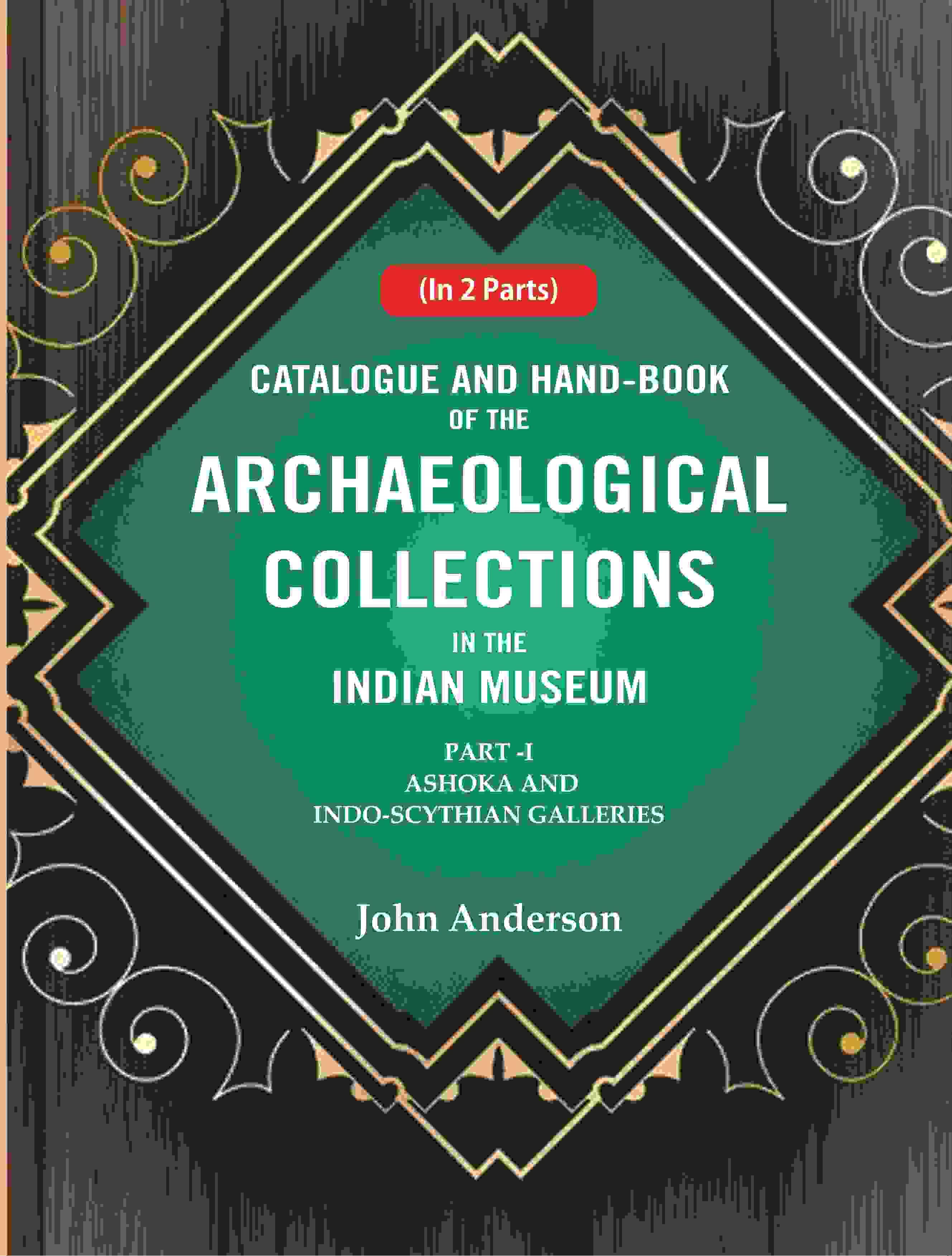 Catalogue and Hand-Book of the Archaeological Collections In the Indian Museum Ashoka and Indo-Soythian Galleries Part-1 Catalogue and Hand-Book of the Archaeological Collections In the Indian Museum Ashoka and Indo-Soythian Galleries Part-1