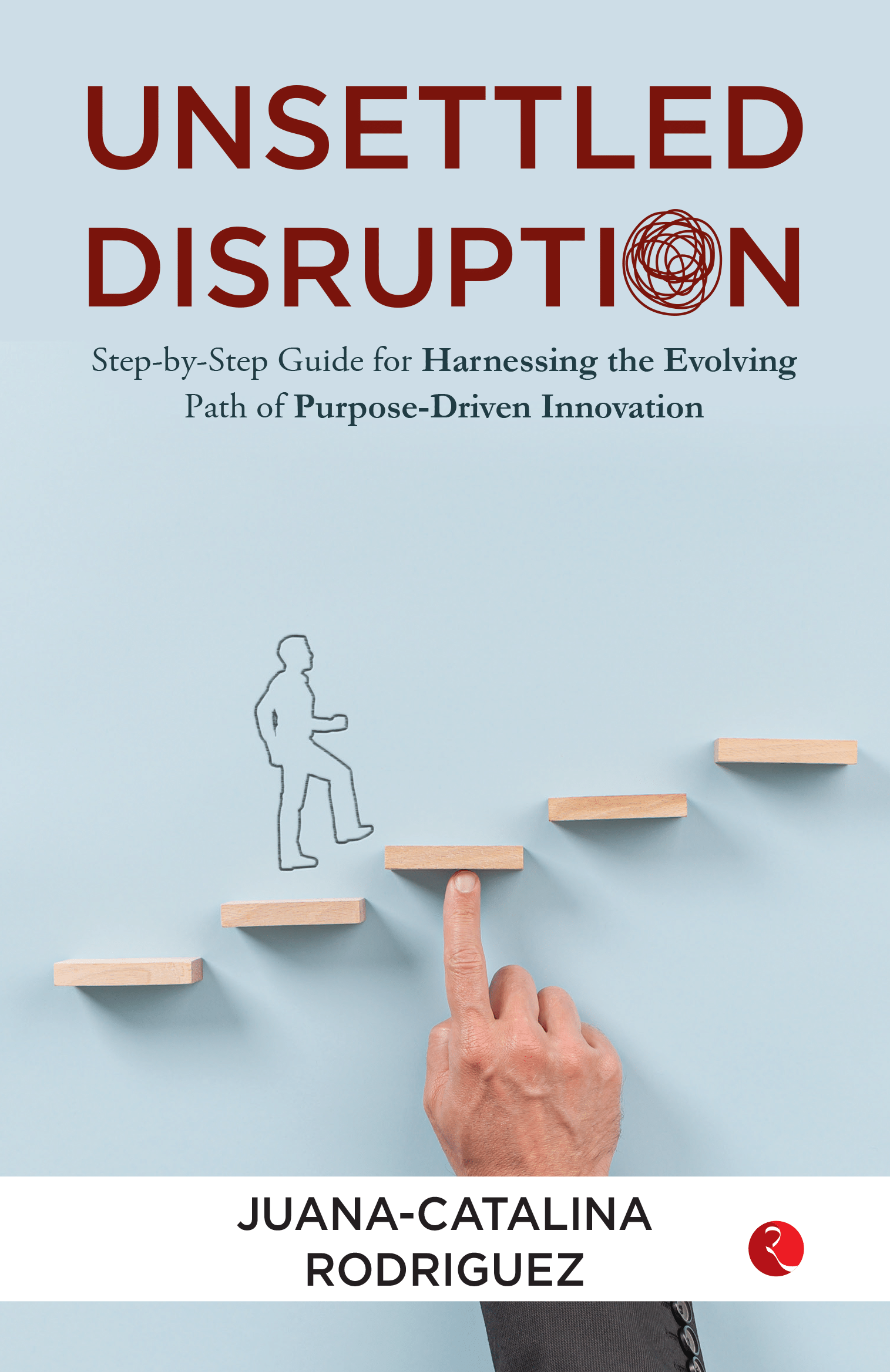    			Unsettled Disruption : Step-by-Step Guide for Harnessing the Evolving Path of Purpose-Driven Innovation