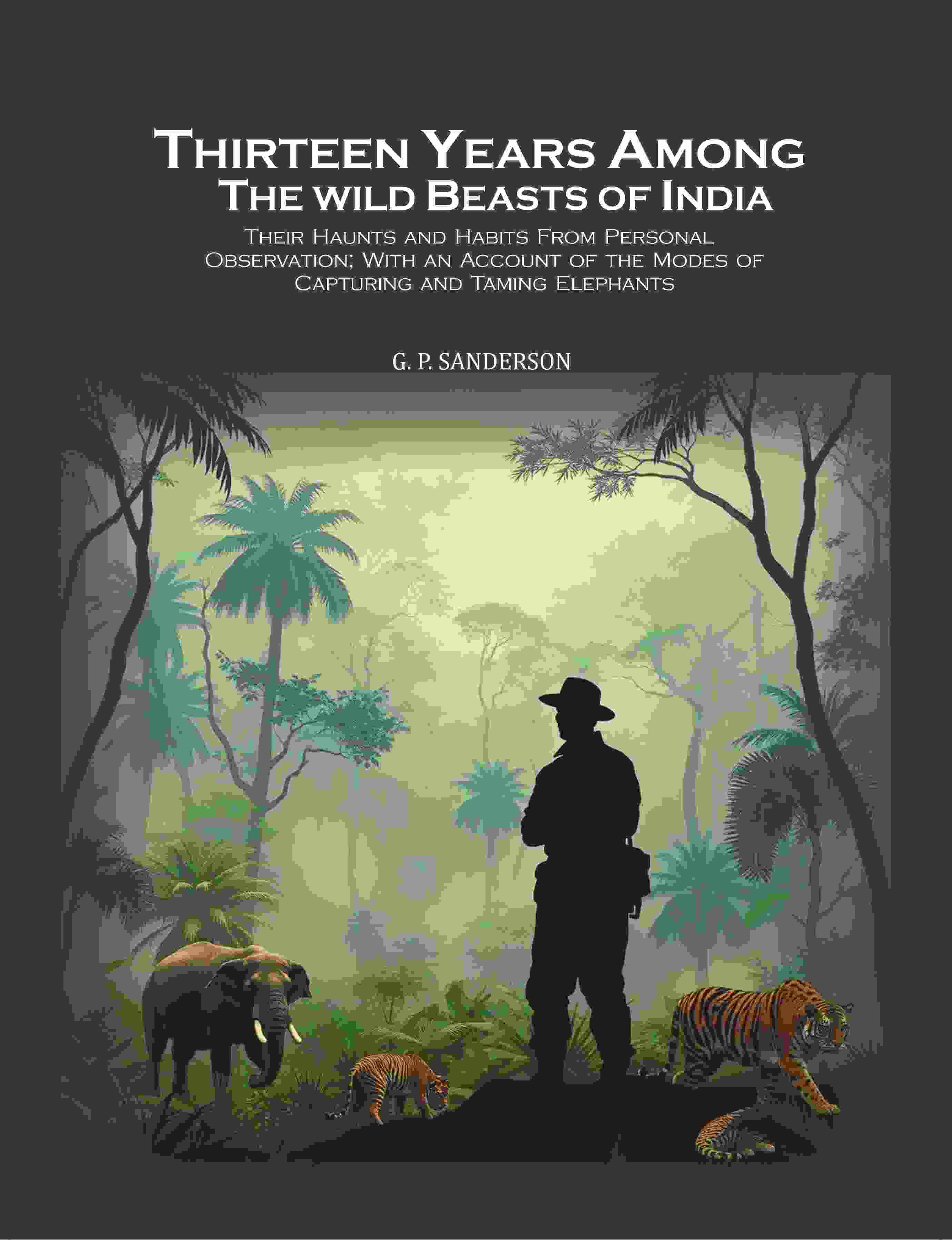 Thirteen Years Among the Wild Beasts of India: Their Haunts and Habits From Personal Observation; With an Account of the Modes of Capturing and Taming     			Thirteen Years Among the Wild Beasts of India: Their Haunts and Habits From Personal Observation; With an Account of the Modes of Capturing and Taming