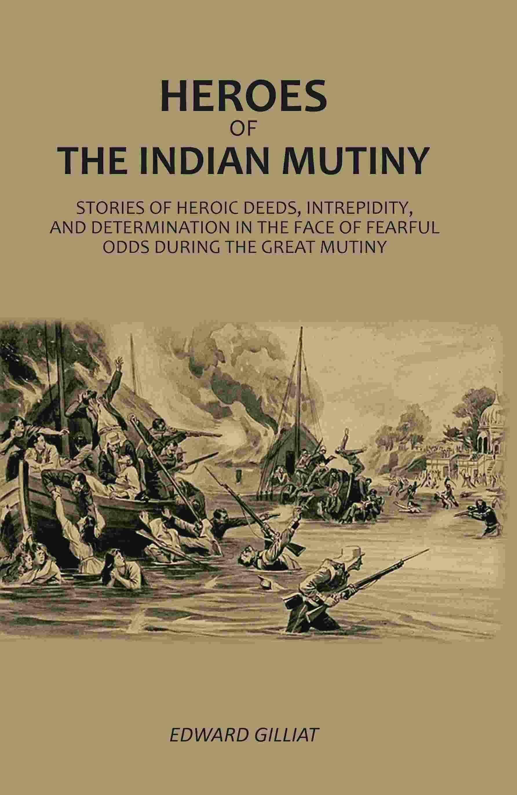 Heroes Of The Indian Mutiny: Stories Of Heroic Deeds, Intrepidity, And Determination In The Face Of Fearful Odds During The Great Mutiny Heroes Of The Indian Mutiny: Stories Of Heroic Deeds, Intrepidity, And Determination In The Face Of Fearful Odds During The Great Mutiny