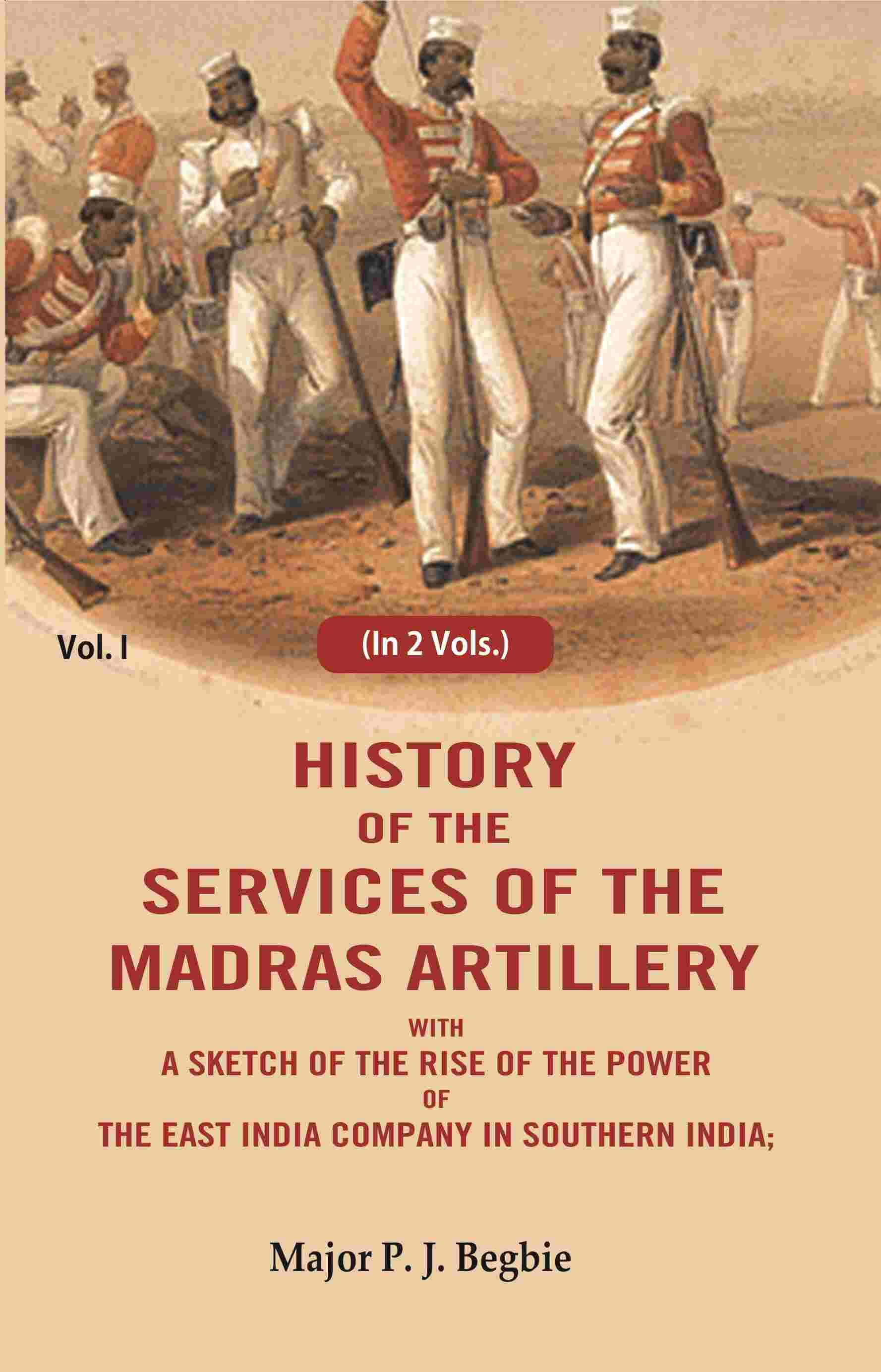 History of the services of the Madras artillery: With a Sketch of the Rise of the Power of the East India Company in Southern India, 1st History of the services of the Madras artillery: With a Sketch of the Rise of the Power of the East India Company in Southern India, 1st