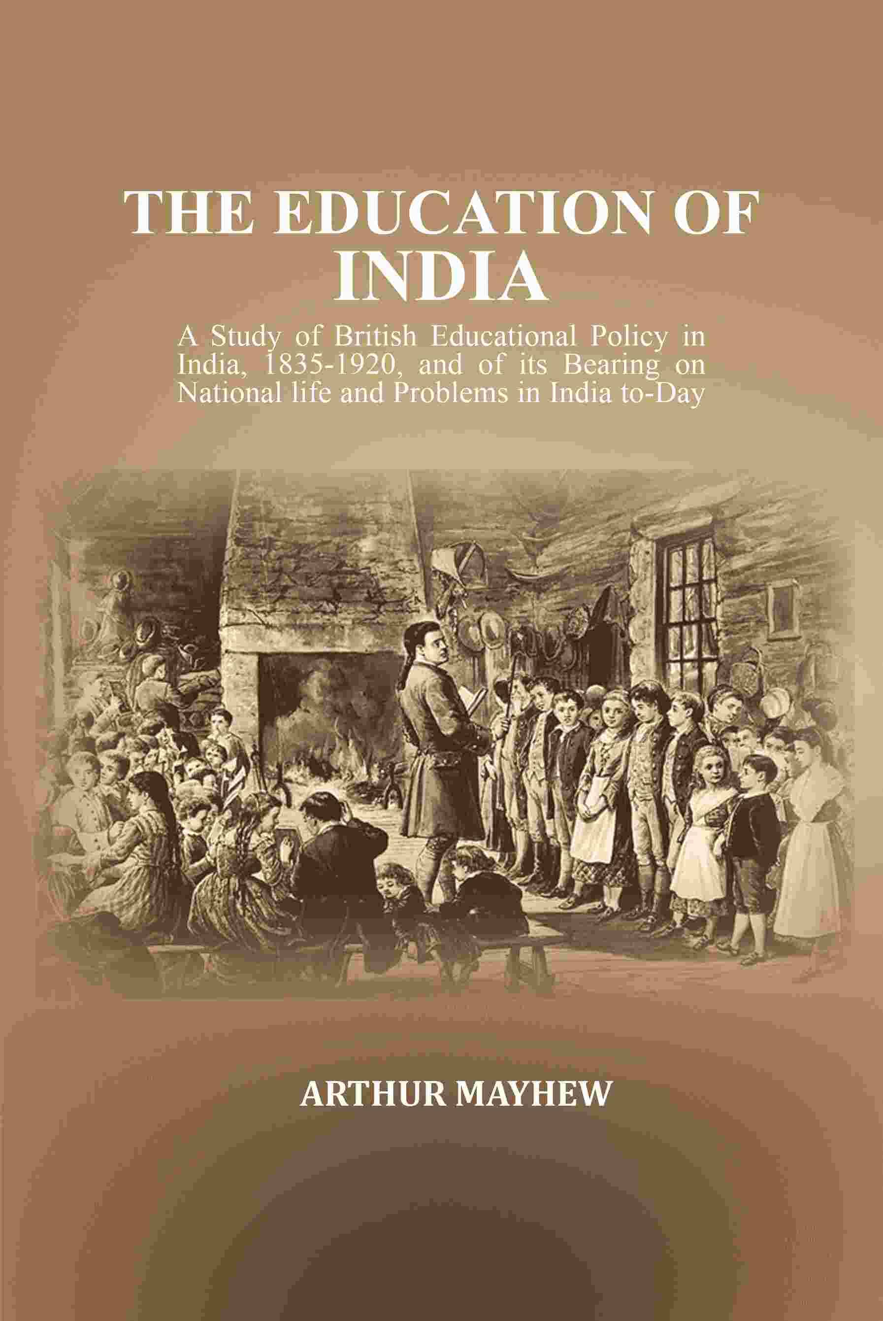 The Education of India: A Study of British Educational Policy in India, 1835-1920, and of its Bearing on National life and Problems in India to-Day The Education of India: A Study of British Educational Policy in India, 1835-1920, and of its Bearing on National life and Problems in India to-Day