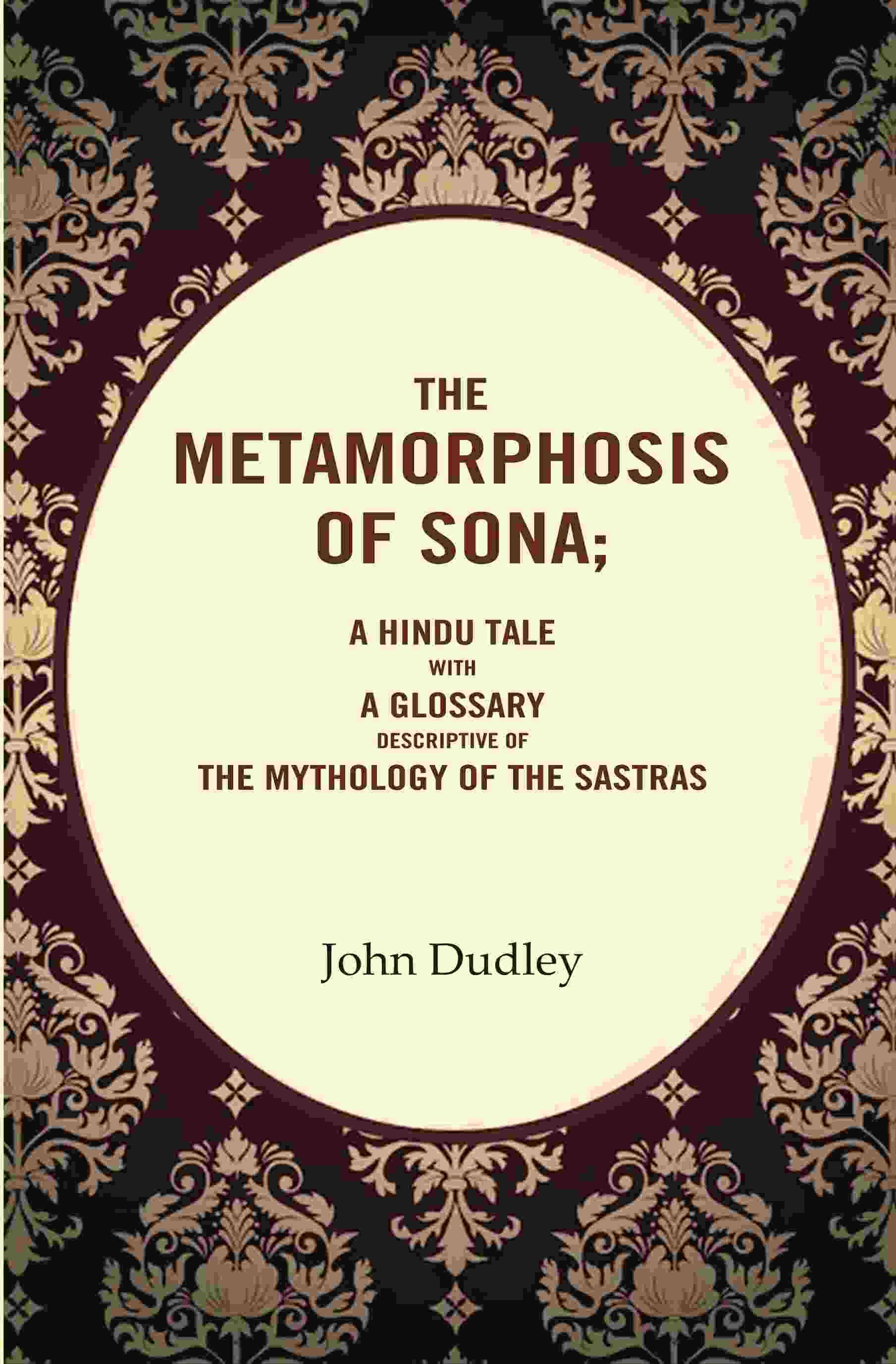 The Metamorphosis of Sona; A Hindu Tale with a Glossary Descriptive of the Mythology of the Sastras The Metamorphosis of Sona; A Hindu Tale with a Glossary Descriptive of the Mythology of the Sastras