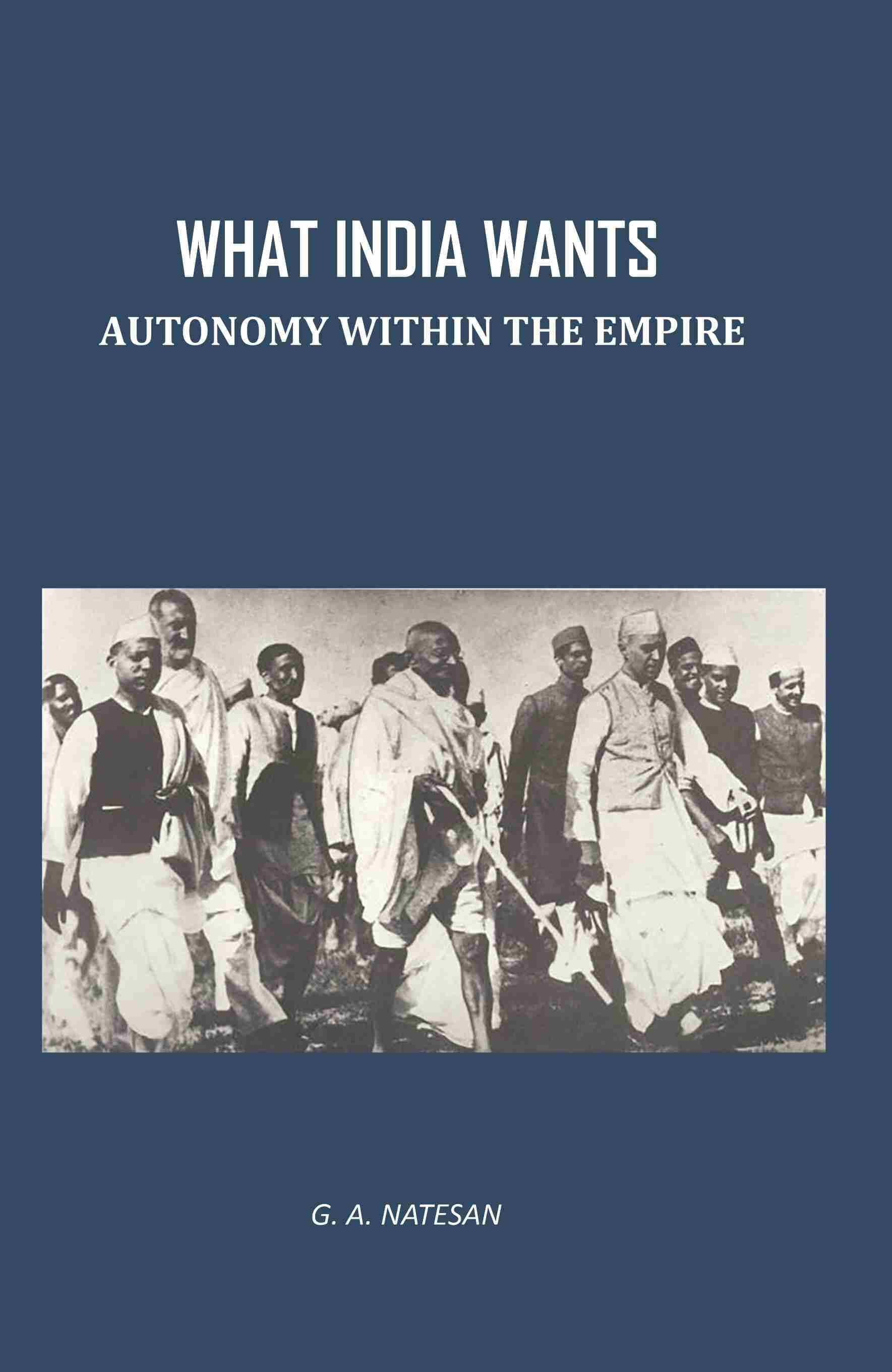 What India Wants: Autonomy Within The Empire What India Wants: Autonomy Within The Empire