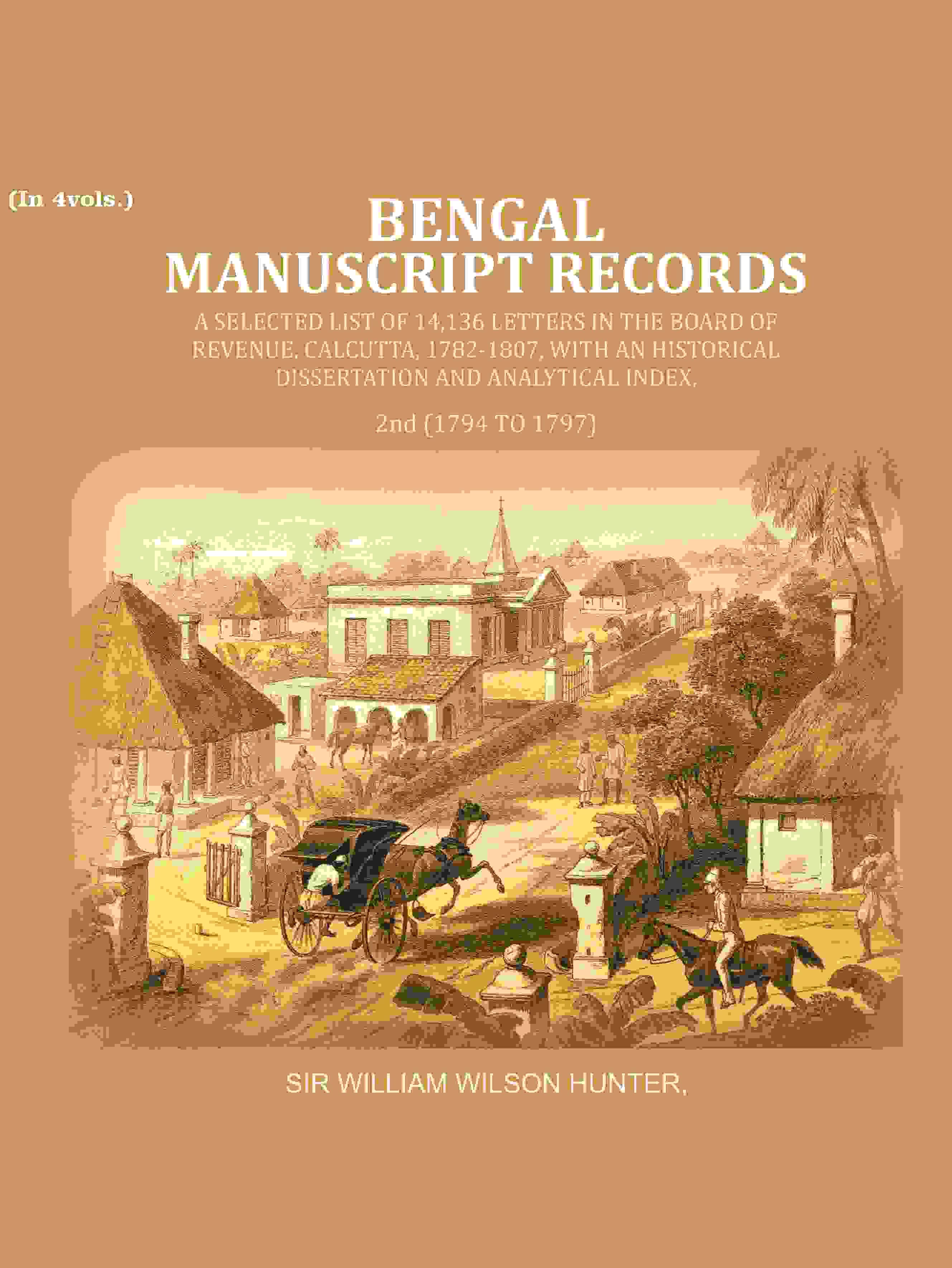 Bengal Ms. Records: A Selected List of 14,136 Letters in the Board of Revenue, Calcutta, 1782-1807, with an Historical Dissertation 2nd (1794 TO 1797) Bengal Ms. Records: A Selected List of 14,136 Letters in the Board of Revenue, Calcutta, 1782-1807, with an Historical Dissertation 2nd (1794 TO 1797)
