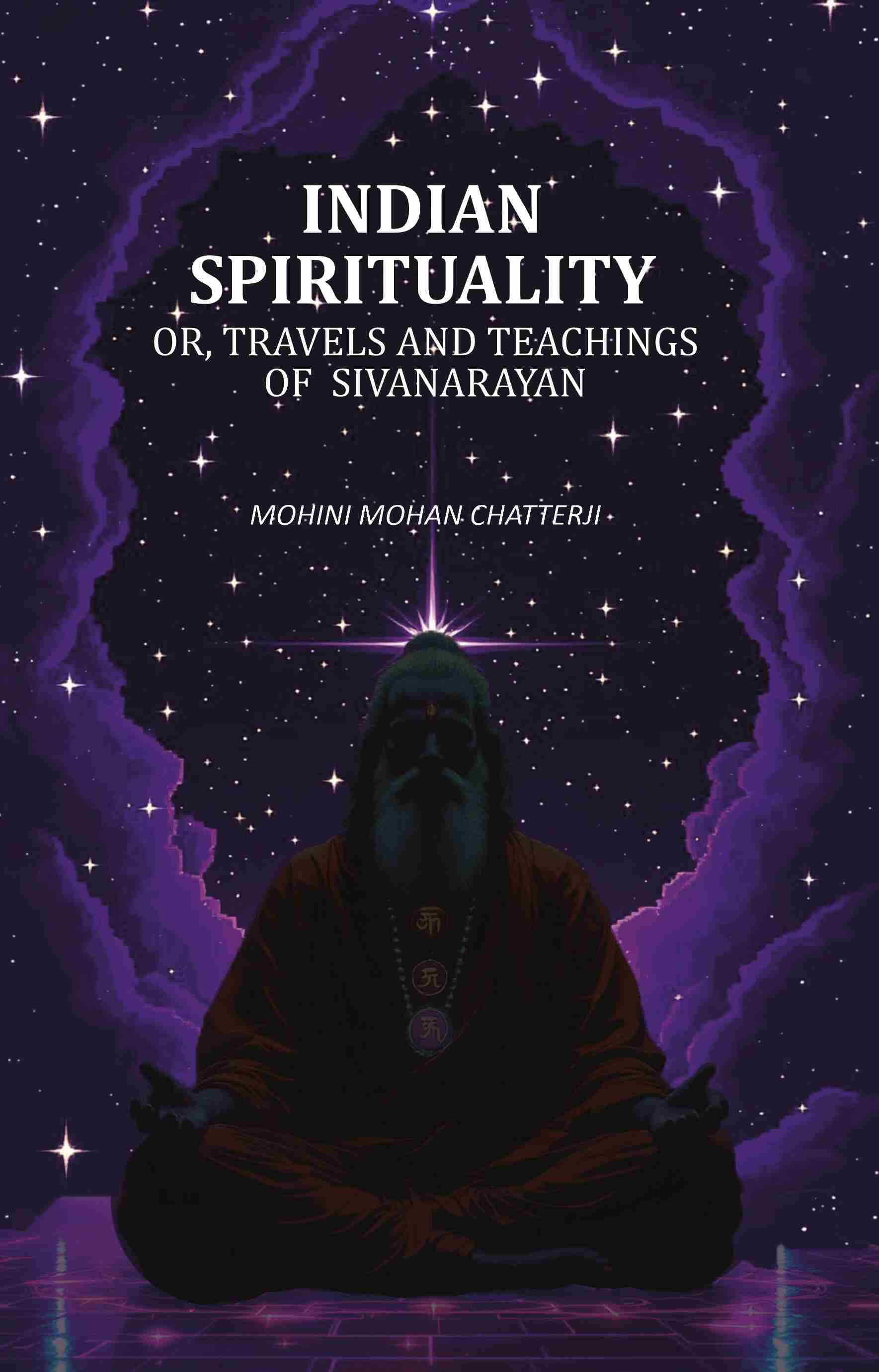 Indian Spirituality: Or, Travels and Teachings of Sivanarayan Indian Spirituality: Or, Travels and Teachings of Sivanarayan