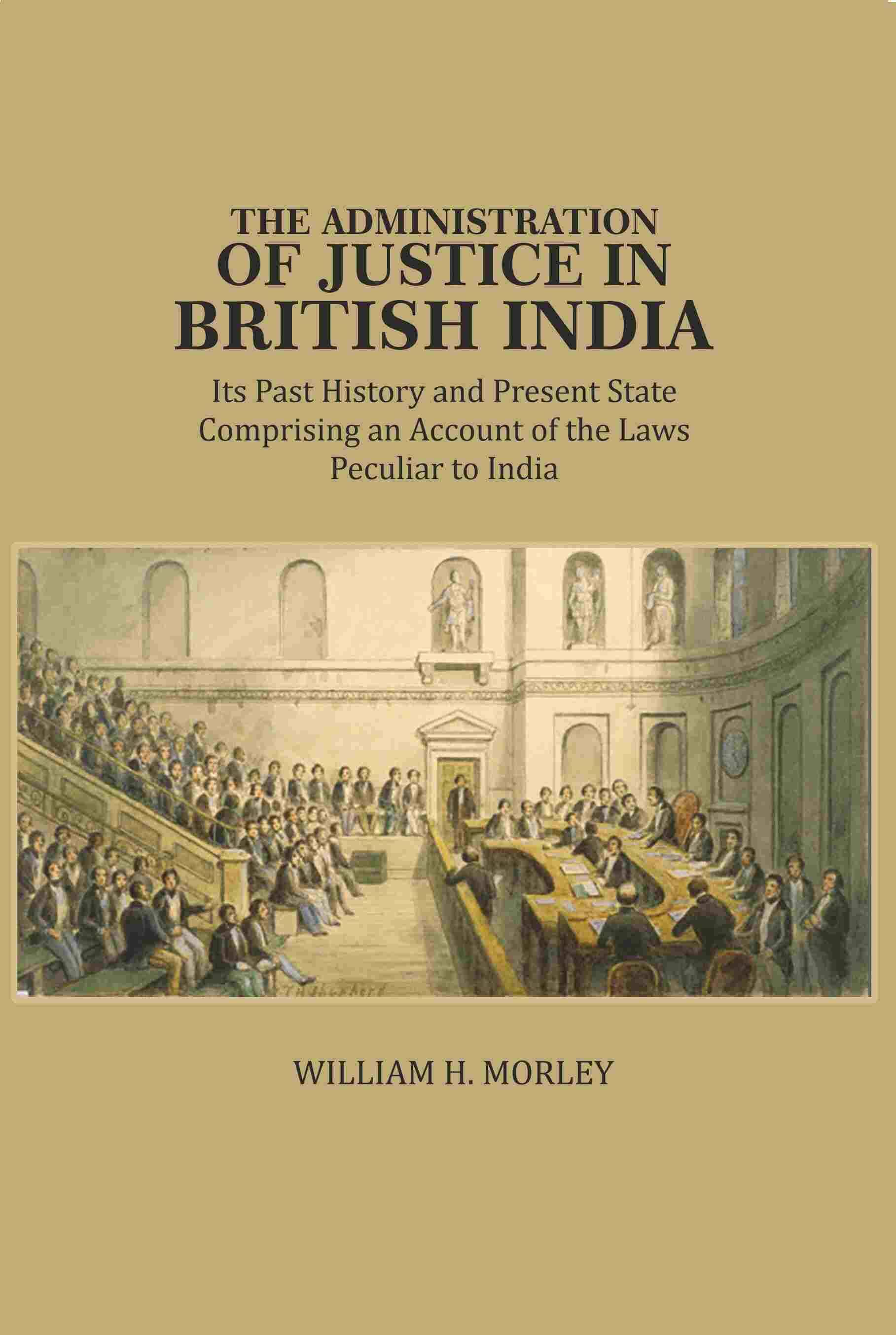The Administration of Justice in British India: Its Past History and Present State Comprising an Account of the Laws Peculiar to India The Administration of Justice in British India: Its Past History and Present State Comprising an Account of the Laws Peculiar to India