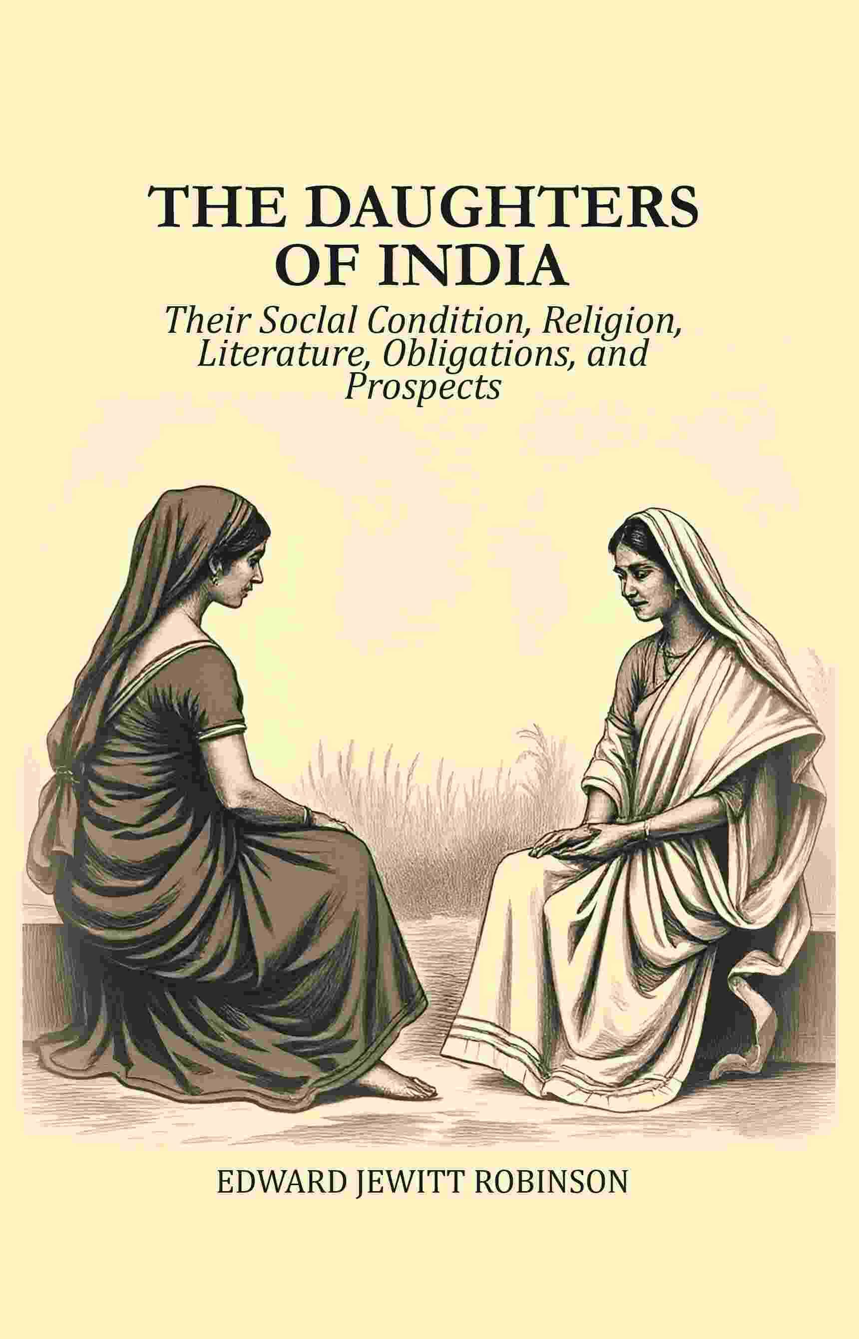 The Daughters of India: Their Soclal Condition, Religion, Literature, Obligations, and Prospects The Daughters of India: Their Soclal Condition, Religion, Literature, Obligations, and Prospects
