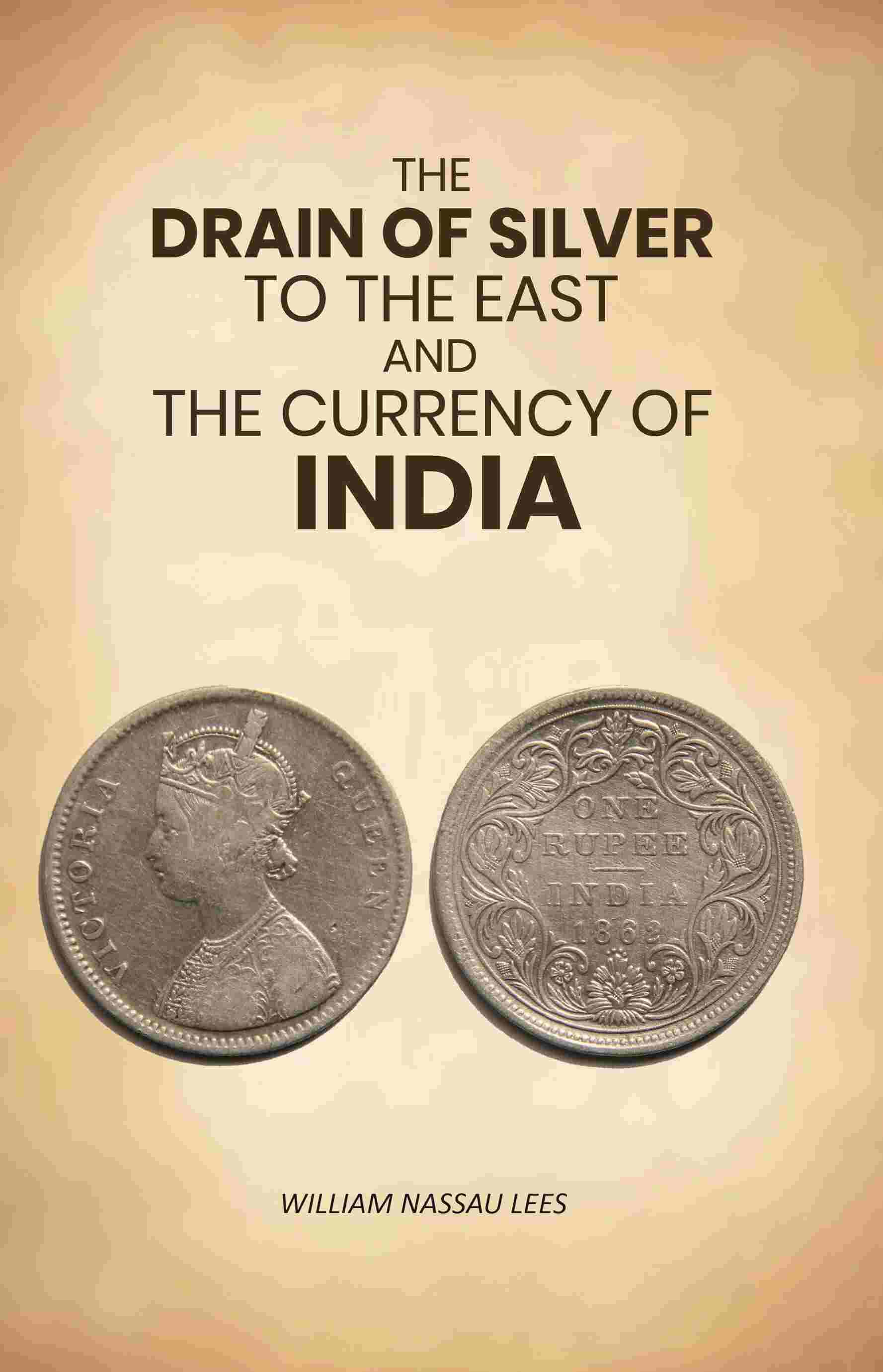 The Drain of Silver to The East: And the Currency of India