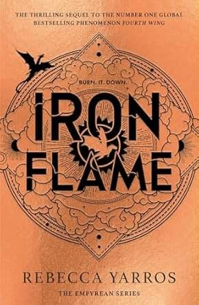 Iron Flame: THE THRILLING SEQUEL TO THE NUMBER ONE GLOBAL BESTSELLING PHENOMENON FOURTH WING (The Empyrean) Hardcover – 18 November 2023 Iron Flame: THE THRILLING SEQUEL TO THE NUMBER ONE GLOBAL BESTSELLING PHENOMENON FOURTH WING (The Empyrean) Hardcover – 18 November 2023