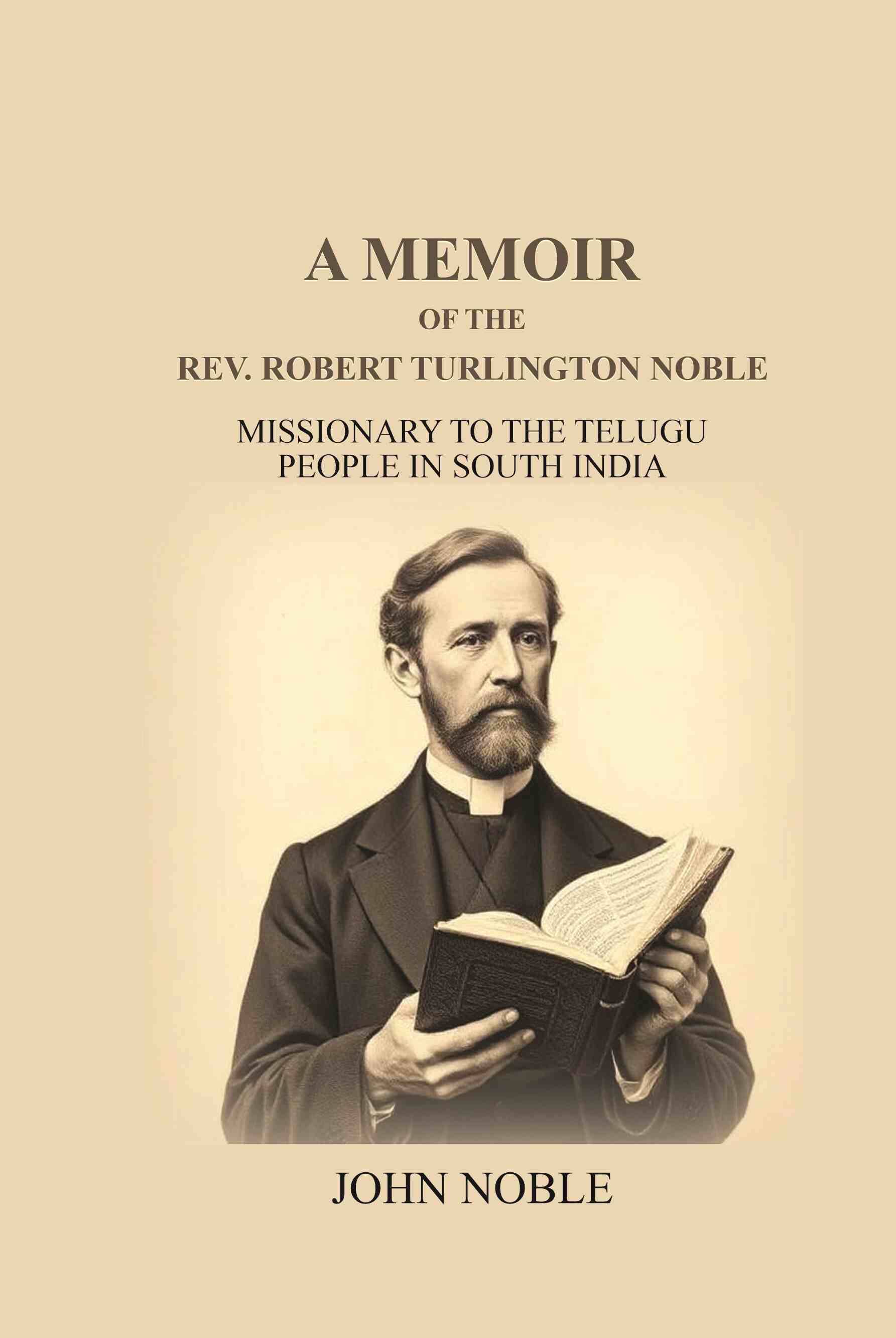 A Memoir Of The Rev. Robert Turlington Noble: Missionary to the Telugu people in South India A Memoir Of The Rev. Robert Turlington Noble: Missionary to the Telugu people in South India