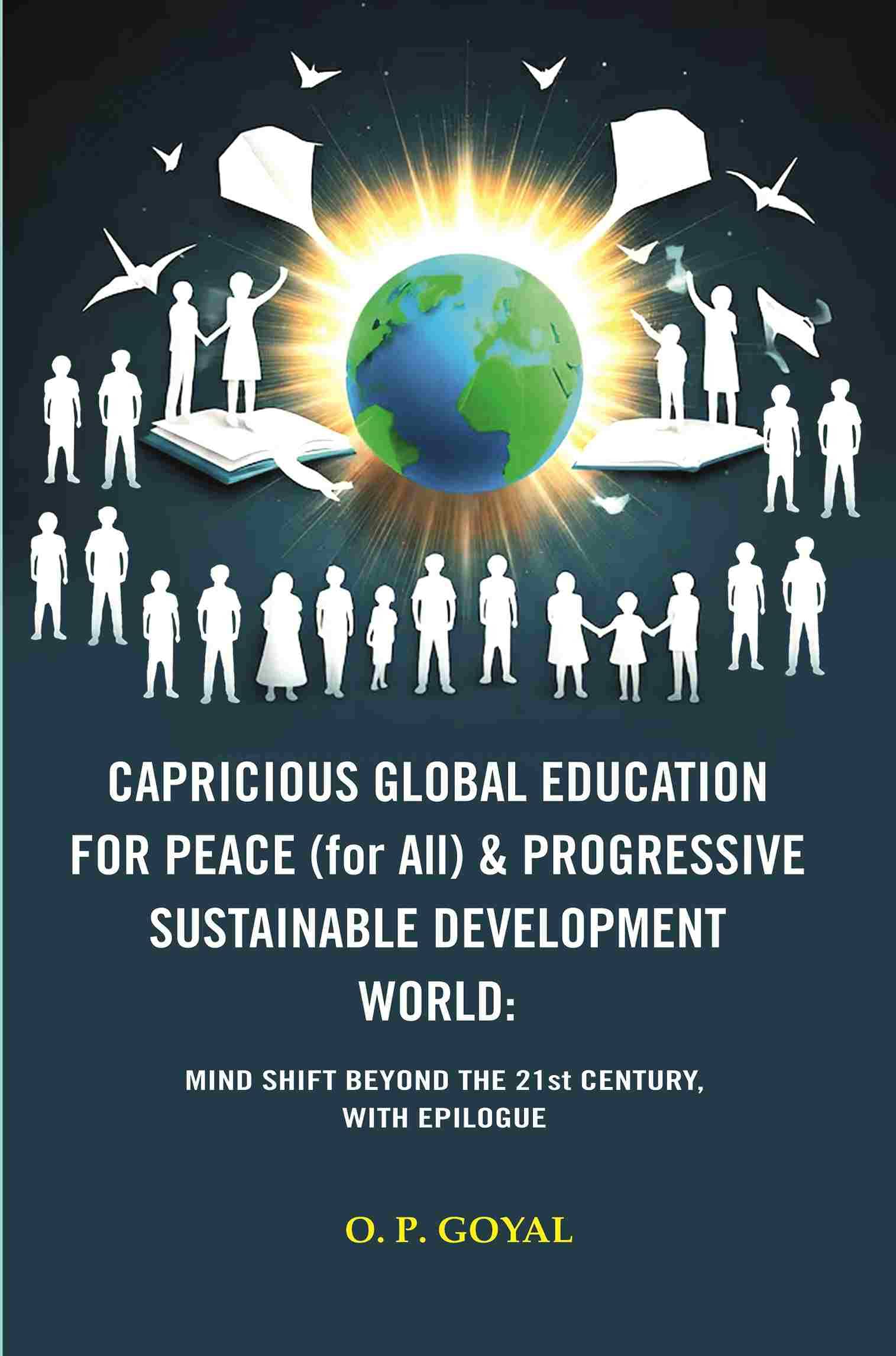     			CAPRICIOUS GLOBAL EDUCATION FOR PEACE (for All) & PROGRESSIVE SUSTAINABLE DEVELOPMENT WORLD: MIND SHIFT BEYOND THE 21st CENTURY [Hardcover]