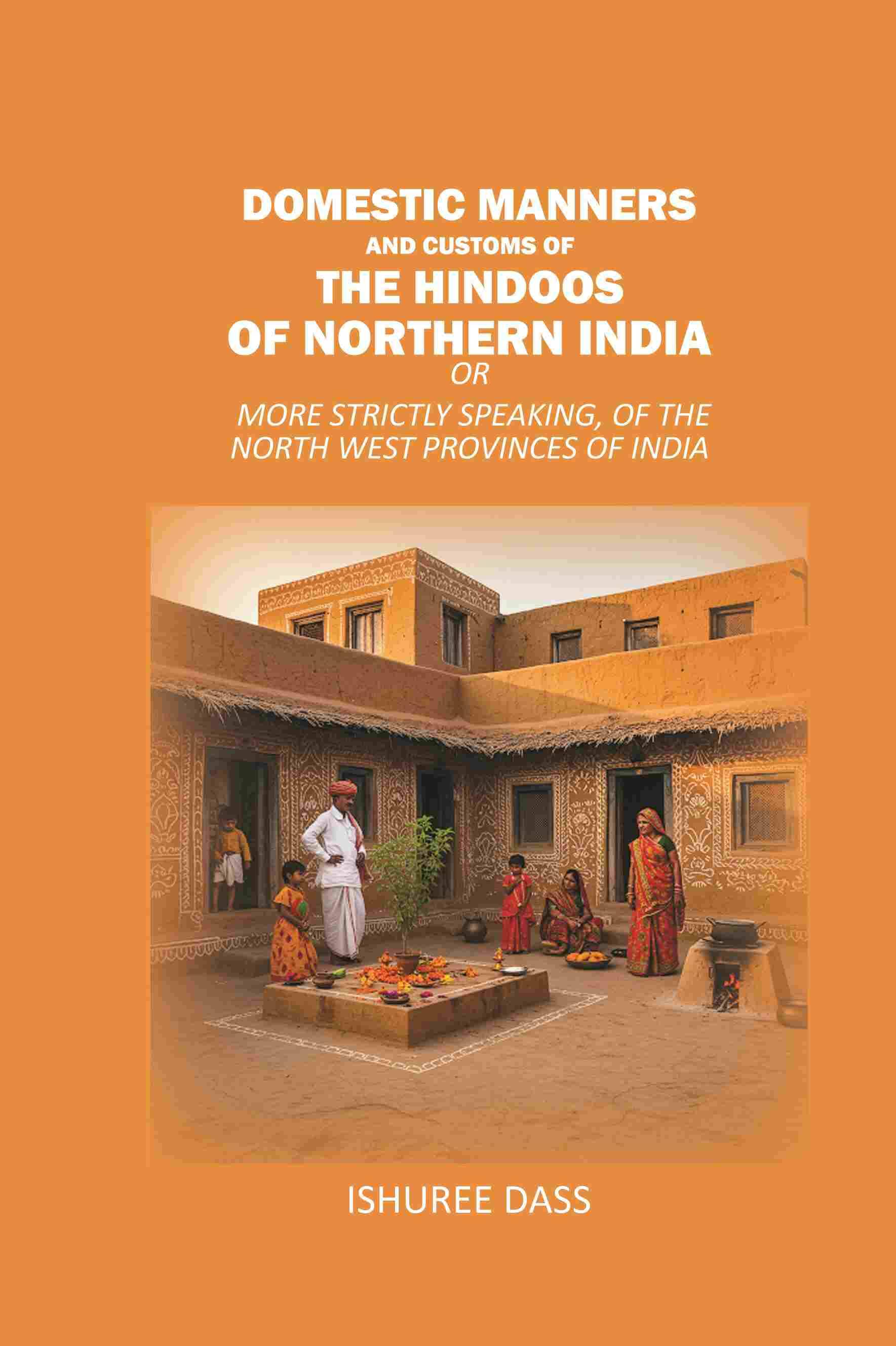     			Domestic Manners and Customs of the Hindoos of Northern India: Or More Strictly Speaking, of the North West Provinces of India