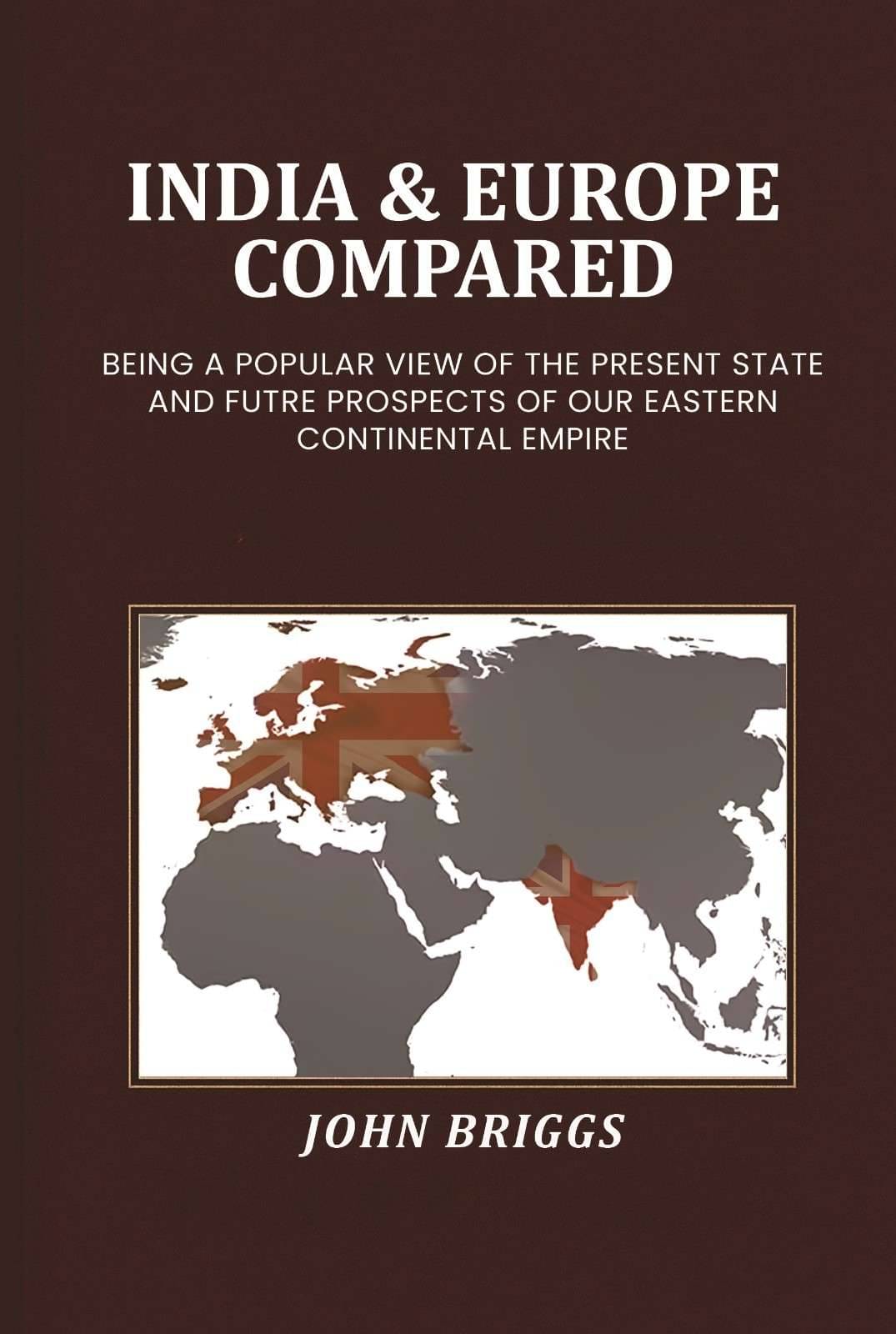 India & Europe compared: Being a popular view of the present state and futre prospects of our Eastern Continental Empire India & Europe compared: Being a popular view of the present state and futre prospects of our Eastern Continental Empire