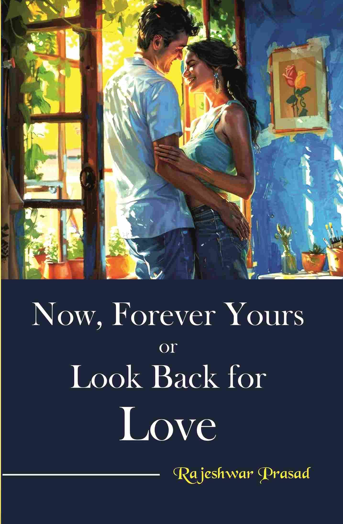 Now, Forever Yours or Look Back for Love By Rajeshwar Prasad Now, Forever Yours or Look Back for Love By Rajeshwar Prasad