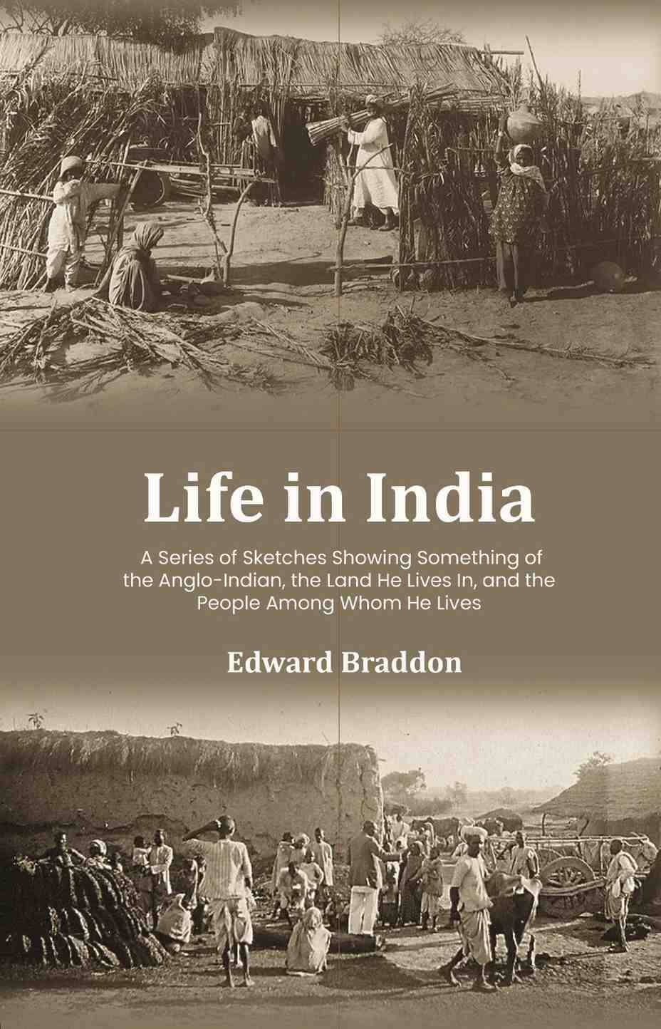Life in India: A Series of Sketches Showing Something of the Anglo-Indian, the Land He Lives In, and the People Among Whom He Lives Life in India: A Series of Sketches Showing Something of the Anglo-Indian, the Land He Lives In, and the People Among Whom He Lives