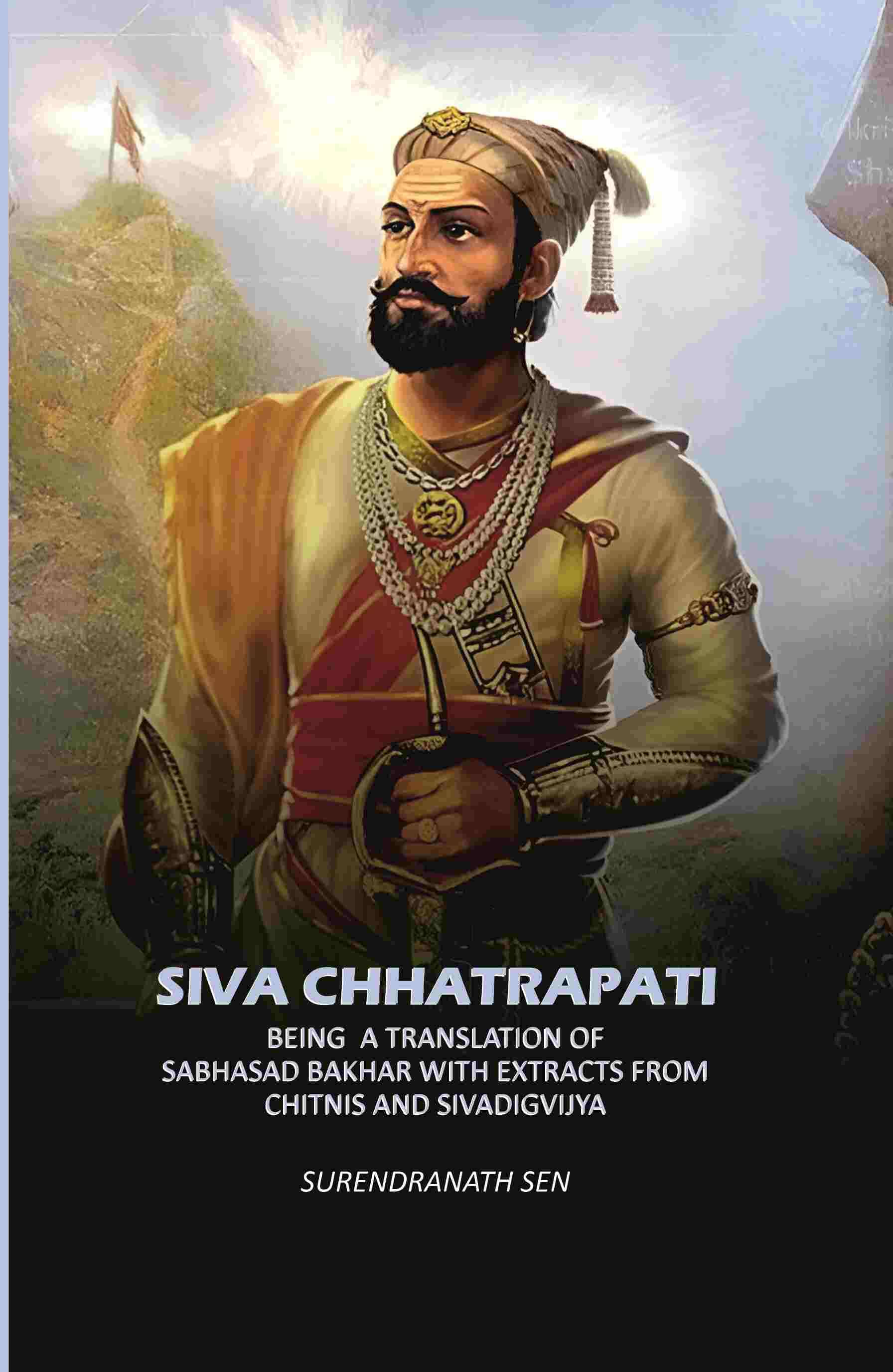 Siva Chhatrapati: Being A Translation Of Sabhasad Bakhar With Extracts From Chitnis And Sivadigvijya Siva Chhatrapati: Being A Translation Of Sabhasad Bakhar With Extracts From Chitnis And Sivadigvijya