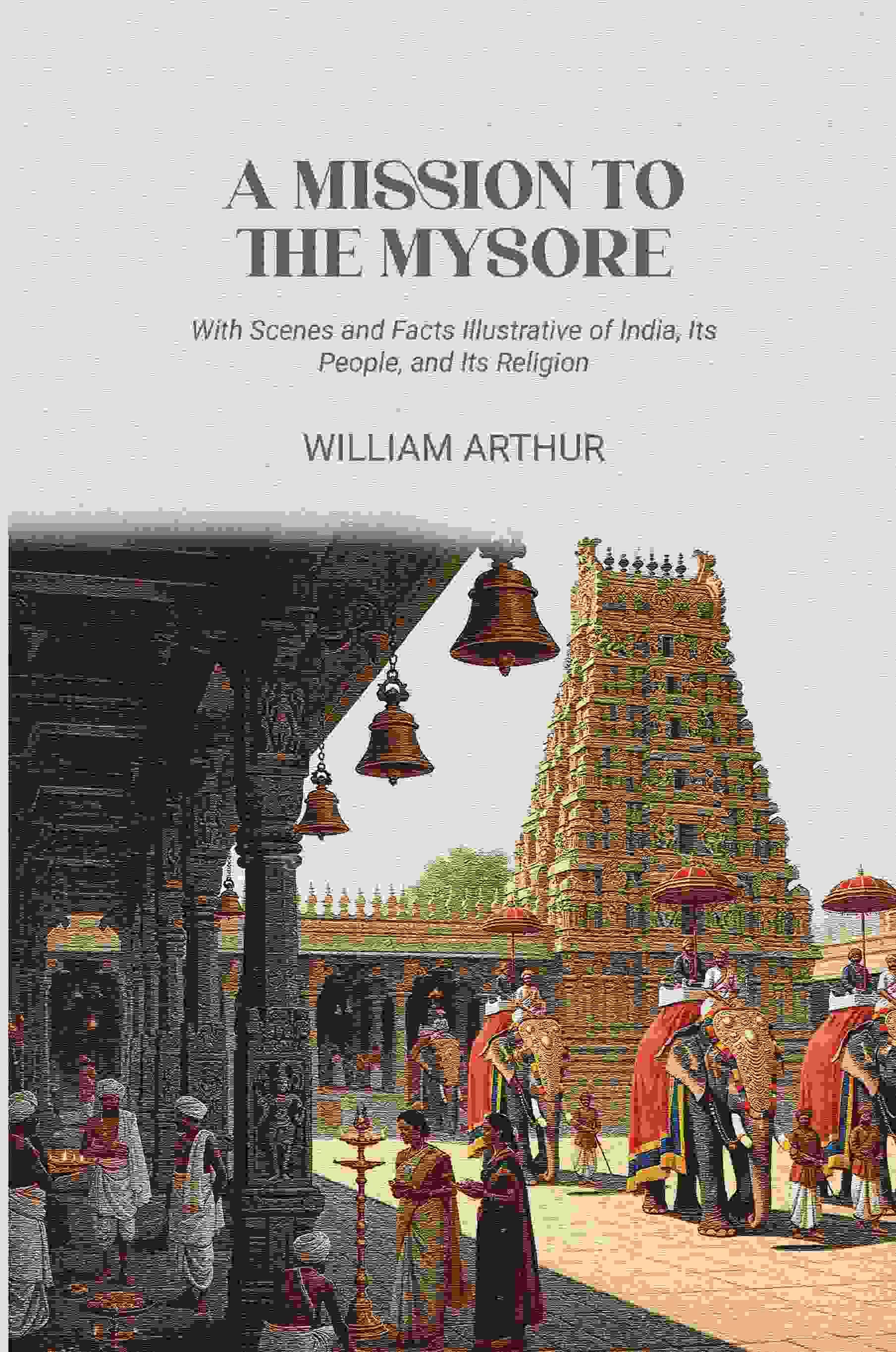 A Mission to the Mysore: With Scenes and Facts Illustrative of India, Its People, and Its Religion A Mission to the Mysore: With Scenes and Facts Illustrative of India, Its People, and Its Religion