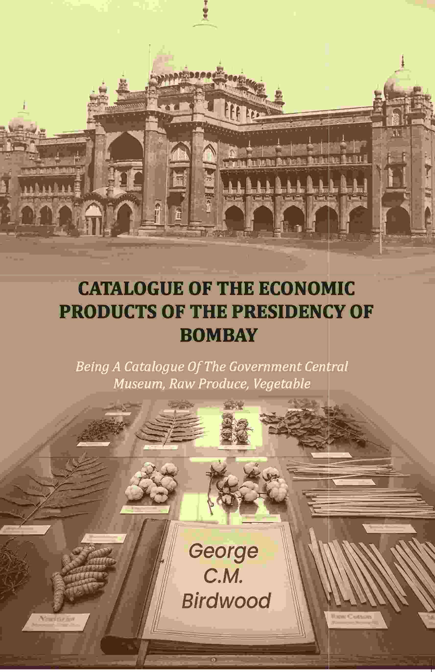    			Catalogue of the Economic Products of The Presidency of Bombay: Being A Catalogue Of The Government Central Museum, Raw Produce, Vegetable [Hardcover]