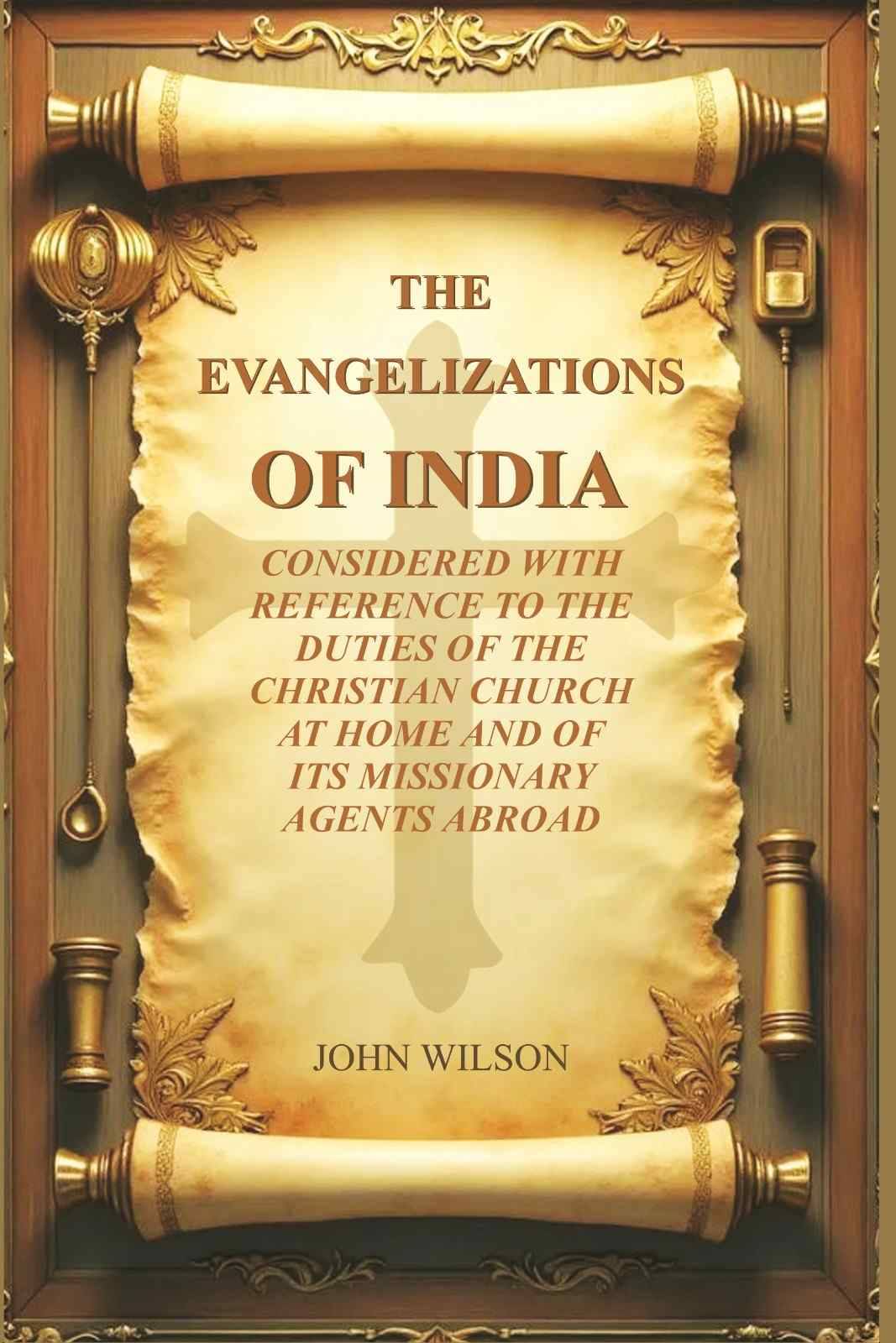     			The Evangelizations of India: Considered with reference to the Duties of the Christian Church at Home and of its Missionary Agents Abroad