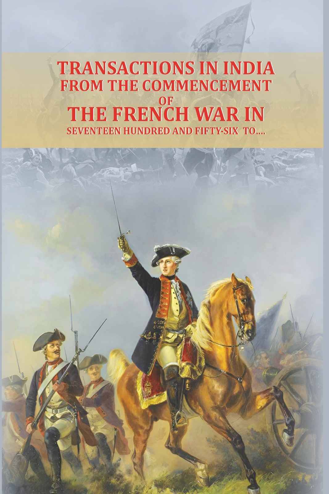     			Transactions in India, from the commencement of the French War in seventeen hundred and fifty-six to….
