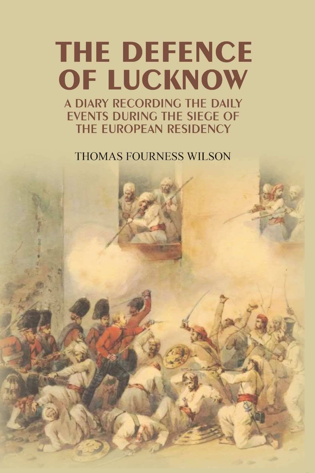 The Defence of Lucknow: A Diary Recording the Daily Events During the Siege of the European Residency The Defence of Lucknow: A Diary Recording the Daily Events During the Siege of the European Residency