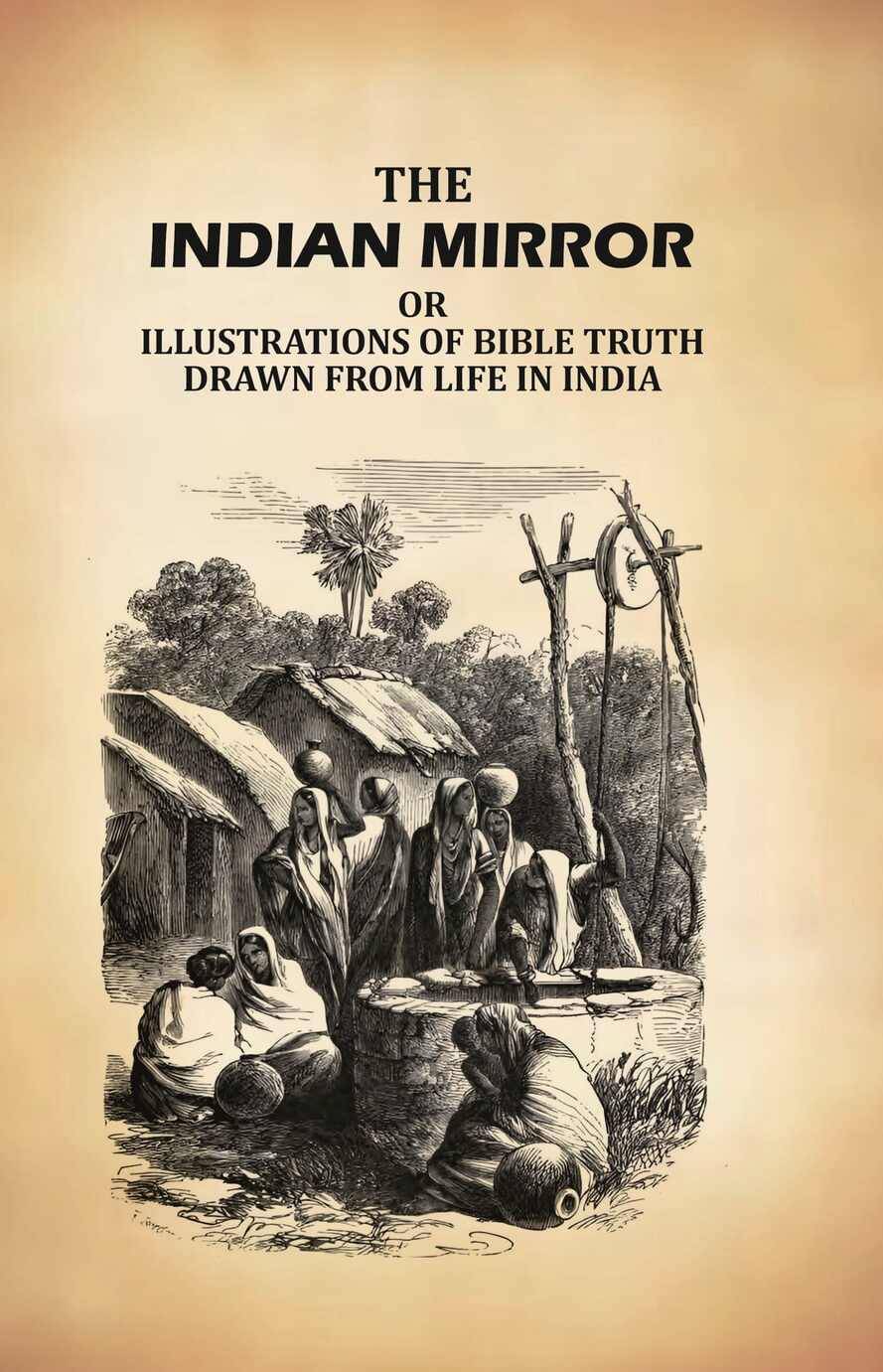 The Indian Mirror: Or Illustrations of Bible Truth Drawn From Life in India The Indian Mirror: Or Illustrations of Bible Truth Drawn From Life in India