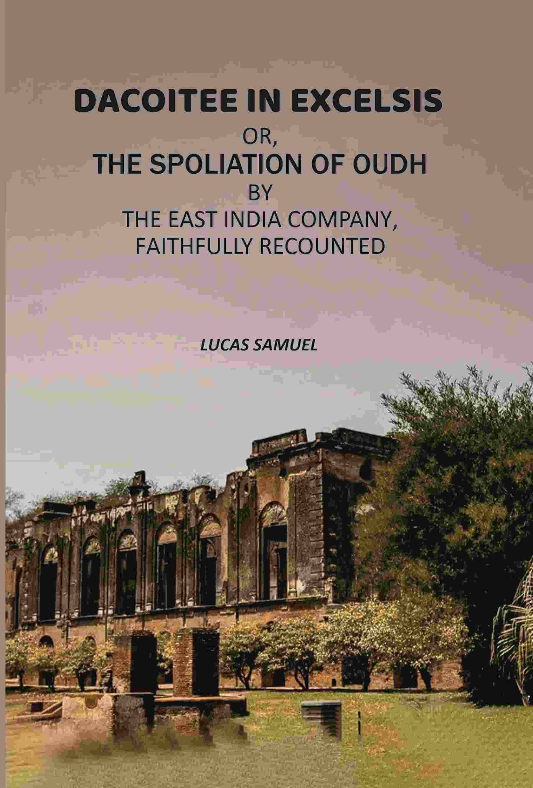     			Dacoitee In Excelsis: Or, The Spoliation of Oudh By The East India Company, Faithfully Recounted