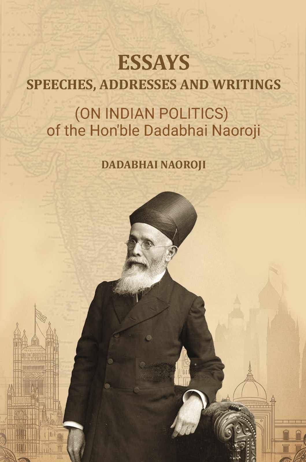 Essays, Speeches, Addresses and Writings: (On Indian Politics,) of the Hon'ble Dadabhai Naoroji Essays, Speeches, Addresses and Writings: (On Indian Politics,) of the Hon'ble Dadabhai Naoroji