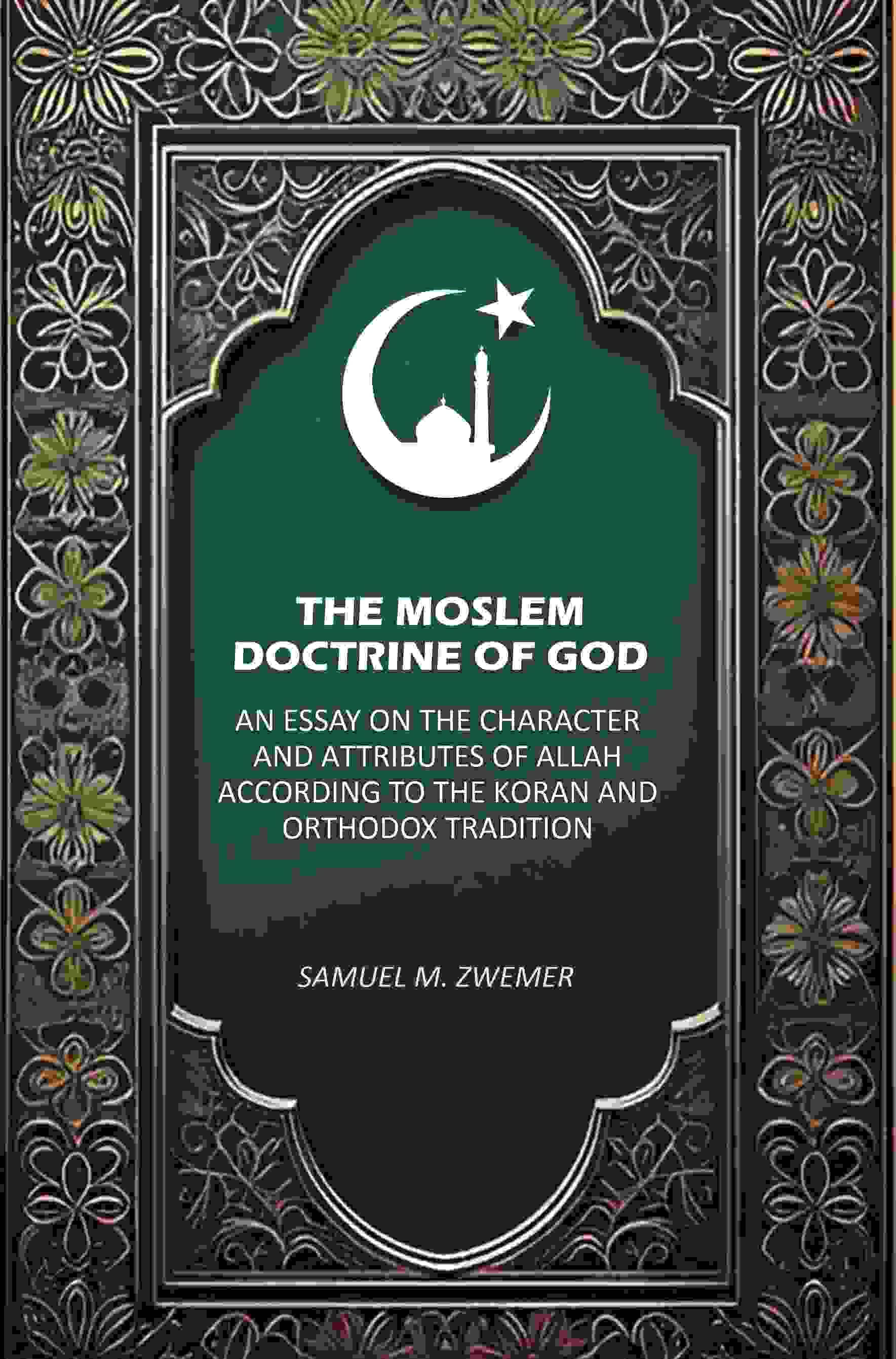 The Moslem Doctrine of God: An Essay on the Character and Attributes of Allah According to the Koran and Orthodox Tradition The Moslem Doctrine of God: An Essay on the Character and Attributes of Allah According to the Koran and Orthodox Tradition