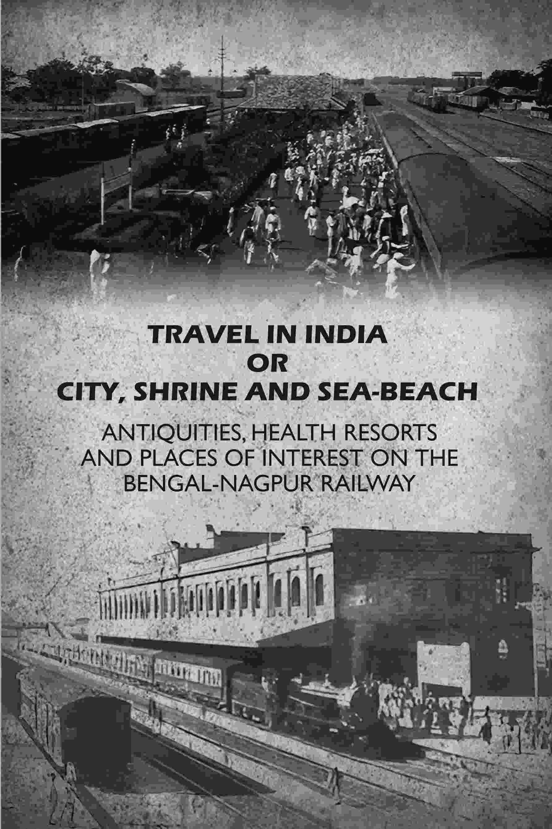     			Travel in India Or City, Shrine and Sea-Beach: Antiquities, Health Resorts and Places of Interest on the Bengal-Nagpur Railway
