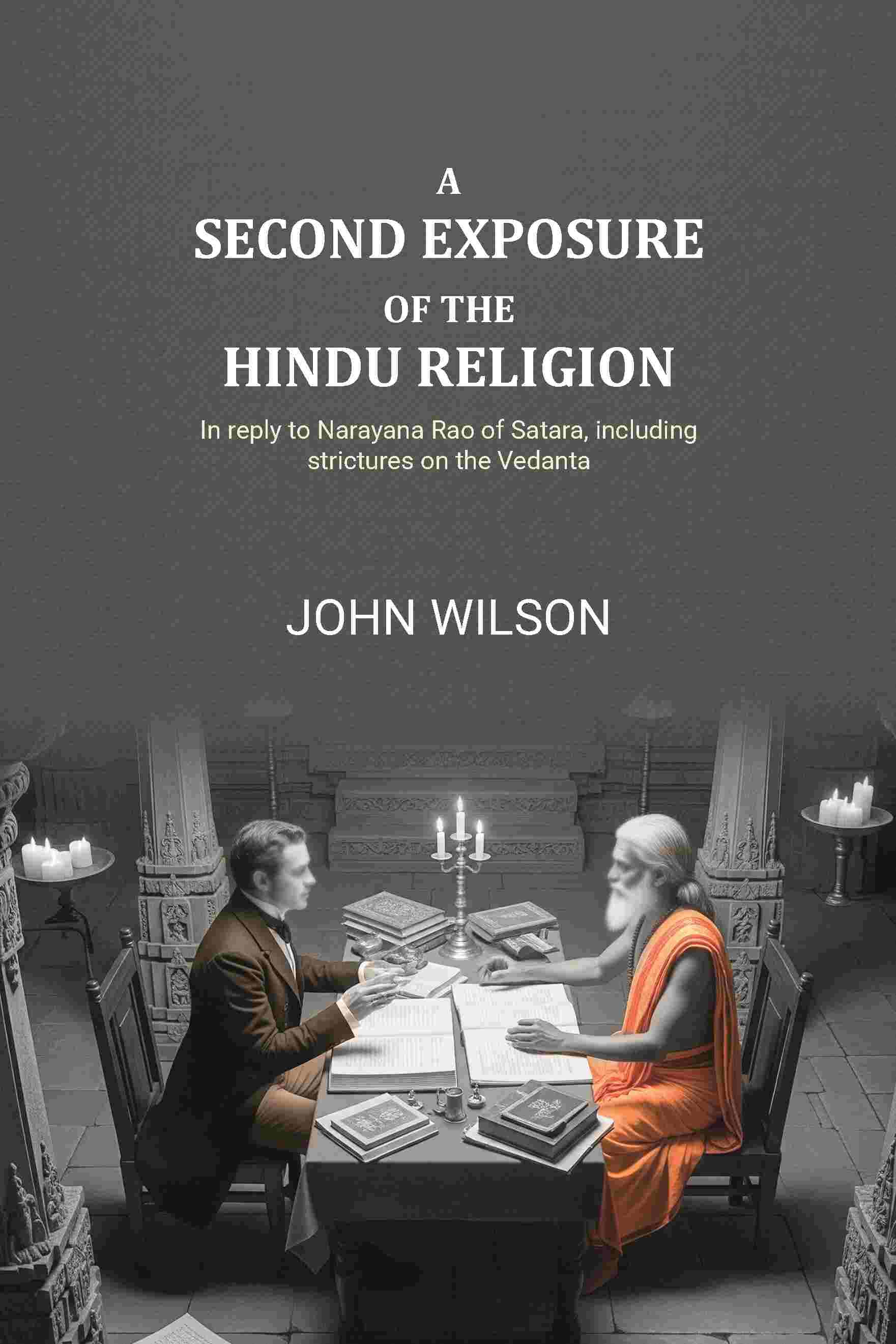 A second exposure of the Hindu religion: In reply to Narayana Rao of Satara, including strictures on the Vedanta A second exposure of the Hindu religion: In reply to Narayana Rao of Satara, including strictures on the Vedanta