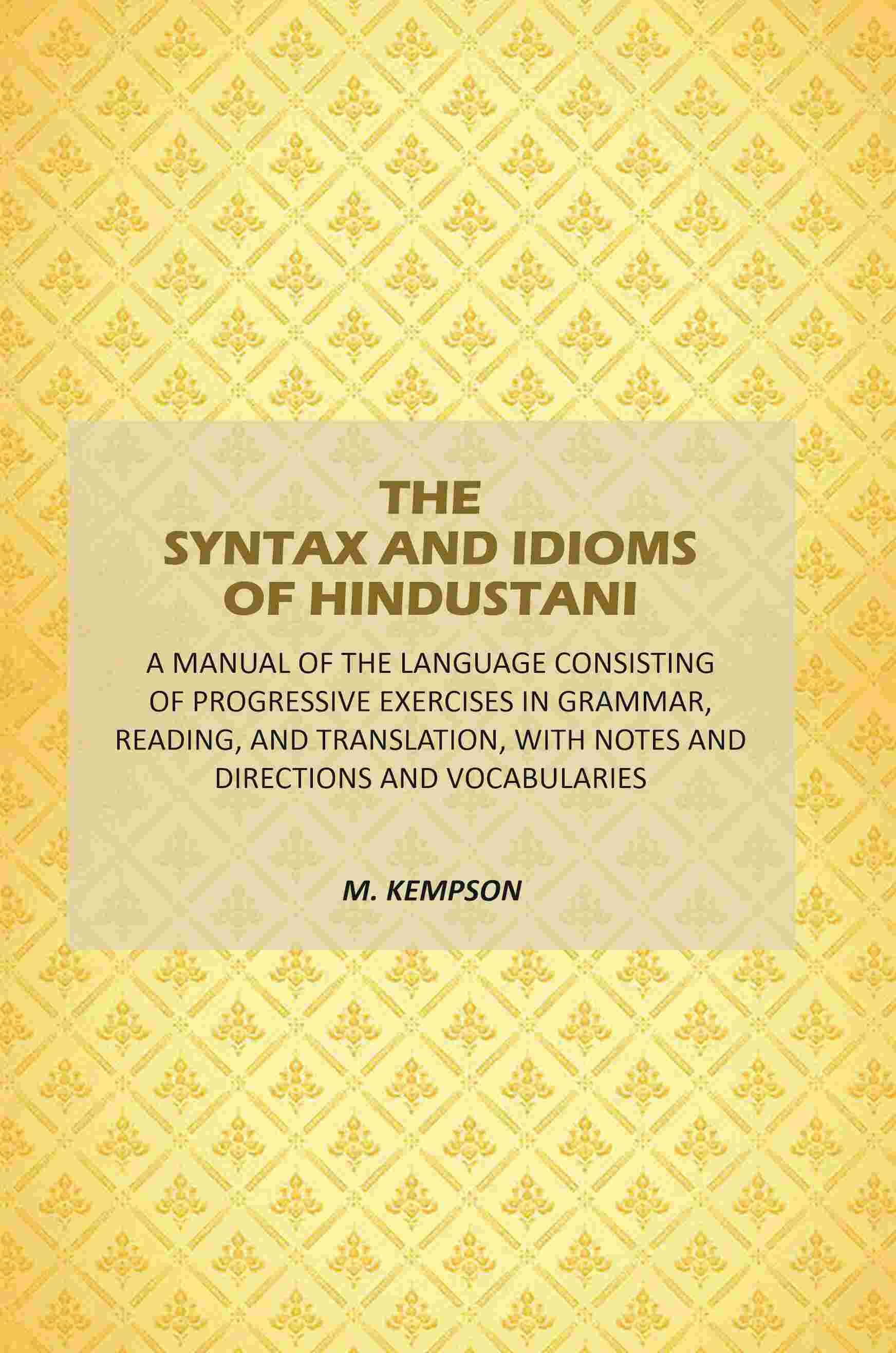 The Syntax And Idioms Of Hindustani: A Manual Of The Language Consisting Of Progressive Exercises In Grammar, Reading, And Translation, With Notes The Syntax And Idioms Of Hindustani: A Manual Of The Language Consisting Of Progressive Exercises In Grammar, Reading, And Translation, With Notes
