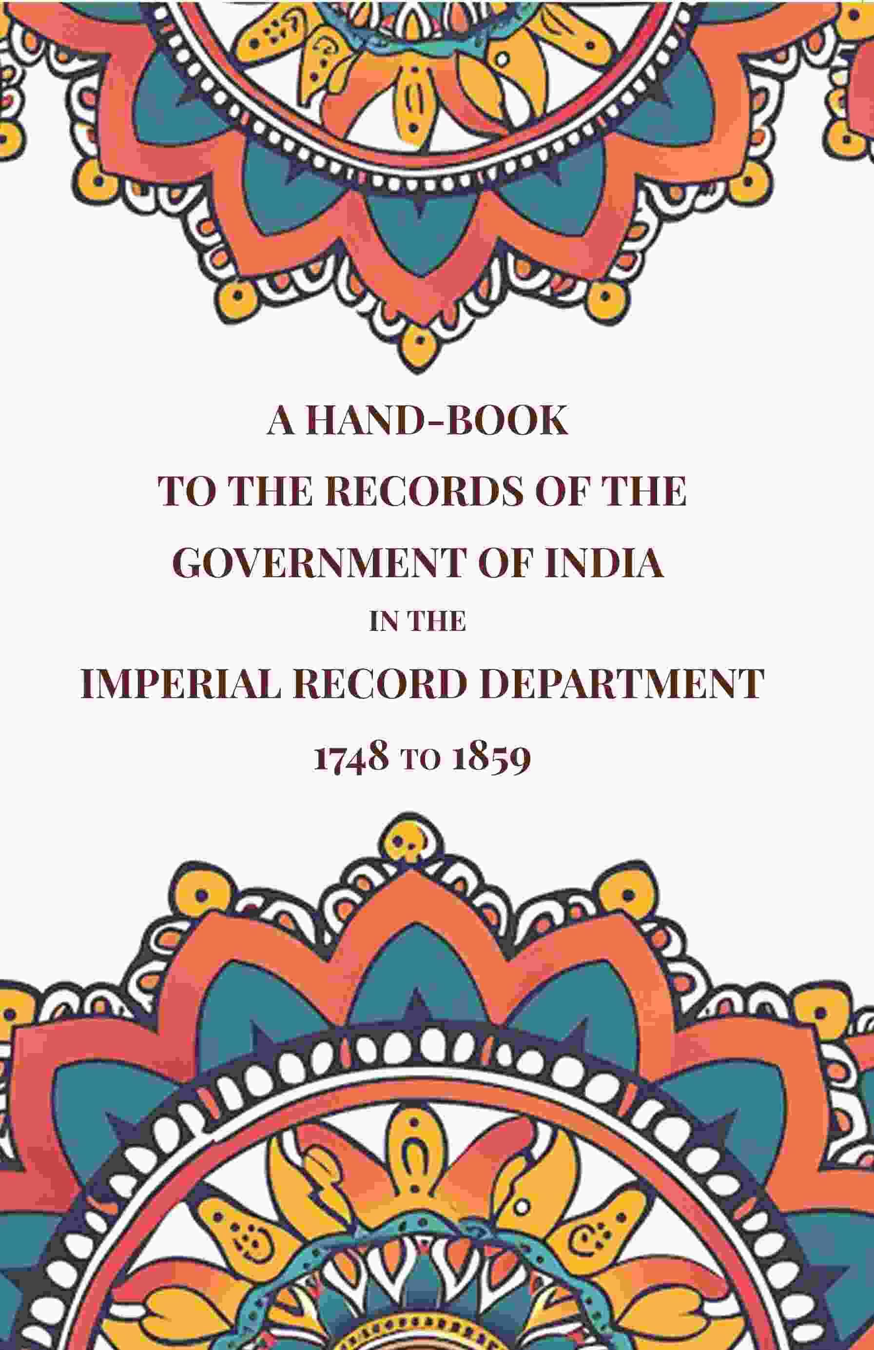 A Hand-Book to the Records of the Government of India in the Imperial Record Department 1748 to 1859 A Hand-Book to the Records of the Government of India in the Imperial Record Department 1748 to 1859
