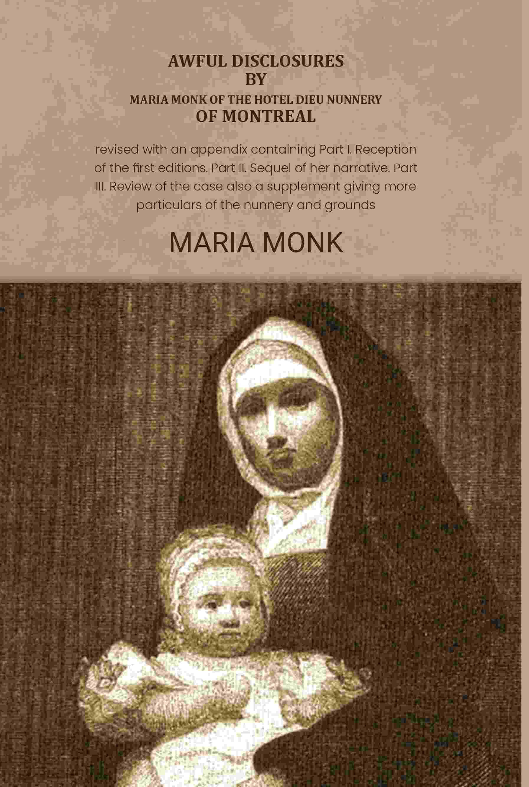     			Awful disclosures by Maria Monk of the Hotel Dieu nunnery of Montreal: revised with an appendix containing Part I. Reception of the first editions.