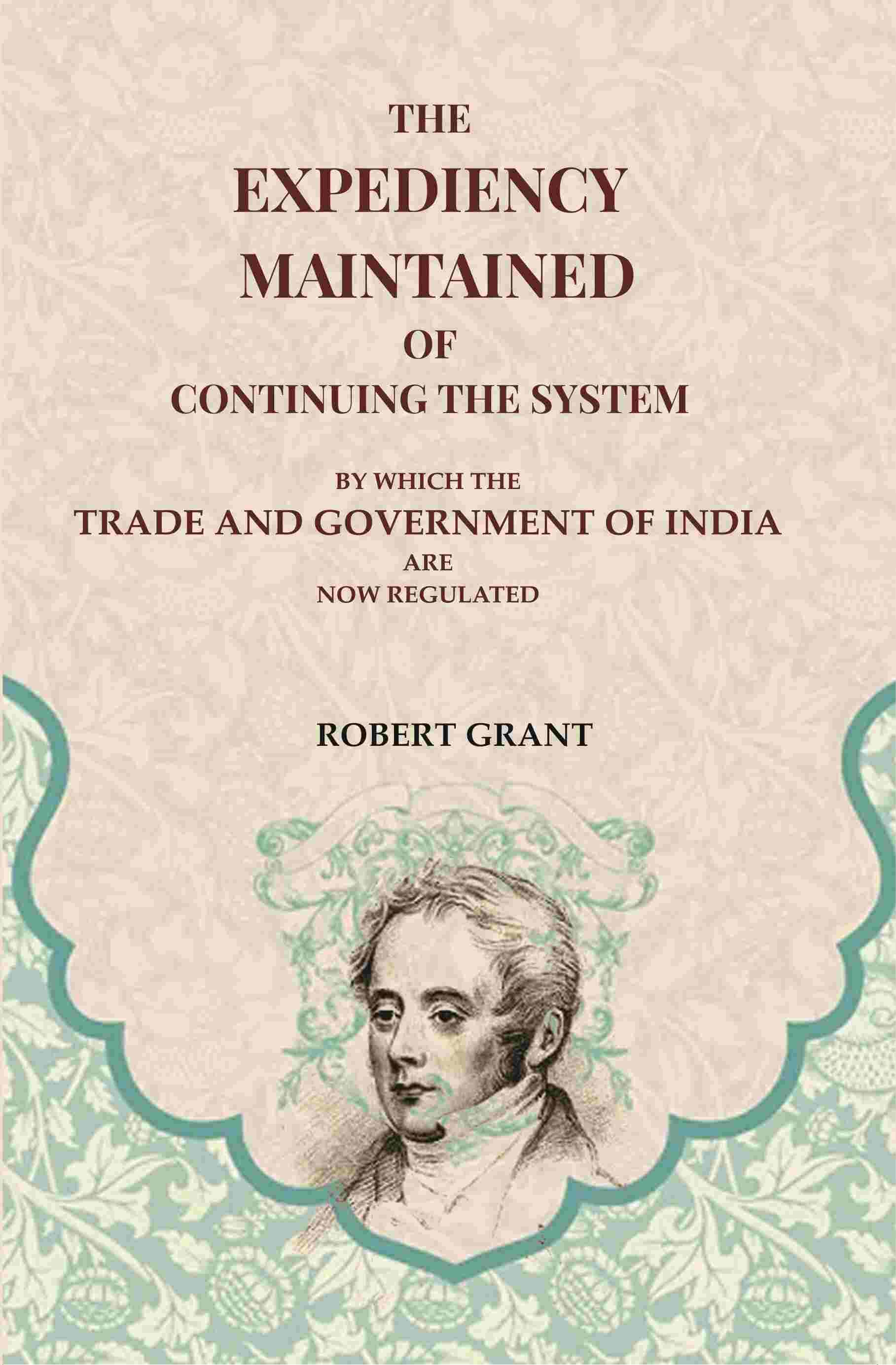     			The Expediency Maintained of Continuing the System: By Which the Trade and Government of India are Now Regulated [Hardcover]