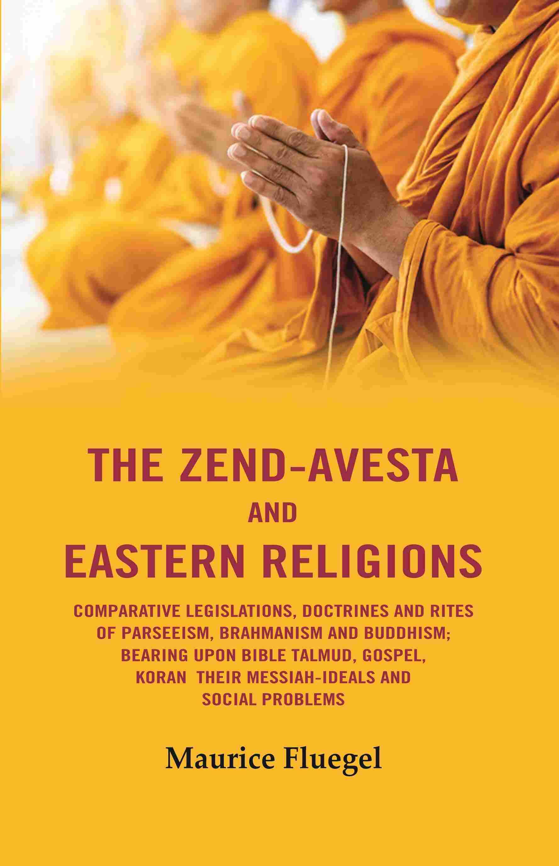 The Zend-Avesta And Eastern Religions Comparative Legislations, Doctrines And Rites of Parseeism, Brahmanism And Buddhism: Bearing Upon Bible Talmud The Zend-Avesta And Eastern Religions Comparative Legislations, Doctrines And Rites of Parseeism, Brahmanism And Buddhism: Bearing Upon Bible Talmud