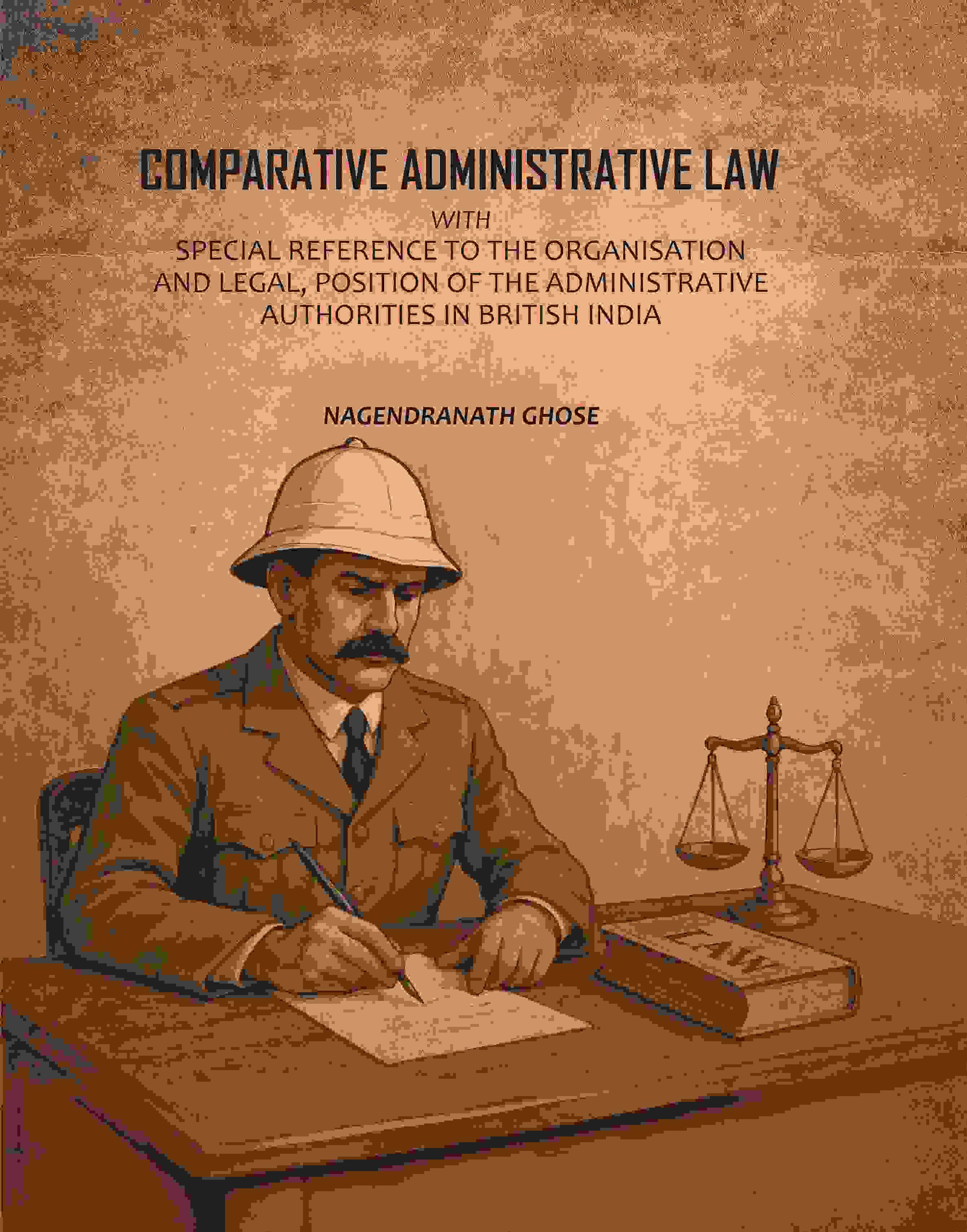 Comparative Administrative Law: With Special Reference To The Organisation And Legal, Position Of The Administrative Authorities In British India Comparative Administrative Law: With Special Reference To The Organisation And Legal, Position Of The Administrative Authorities In British India