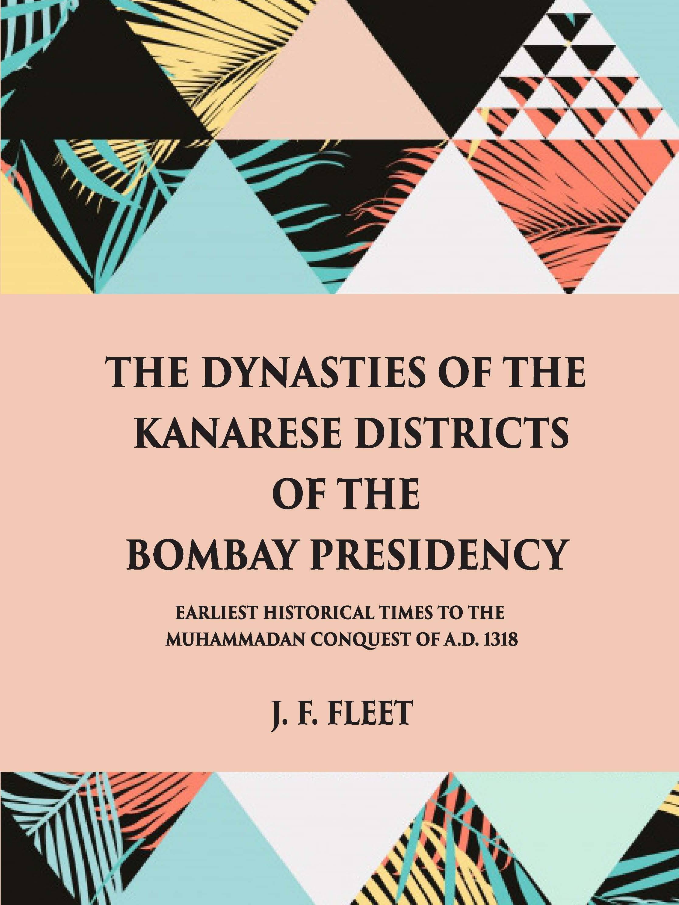     			The Dynasties Of The Kanarese Districts Of The Bombay Presidency: From The Earliest Historical Times To The Muhammadan Conquest Of A.D. 1318
