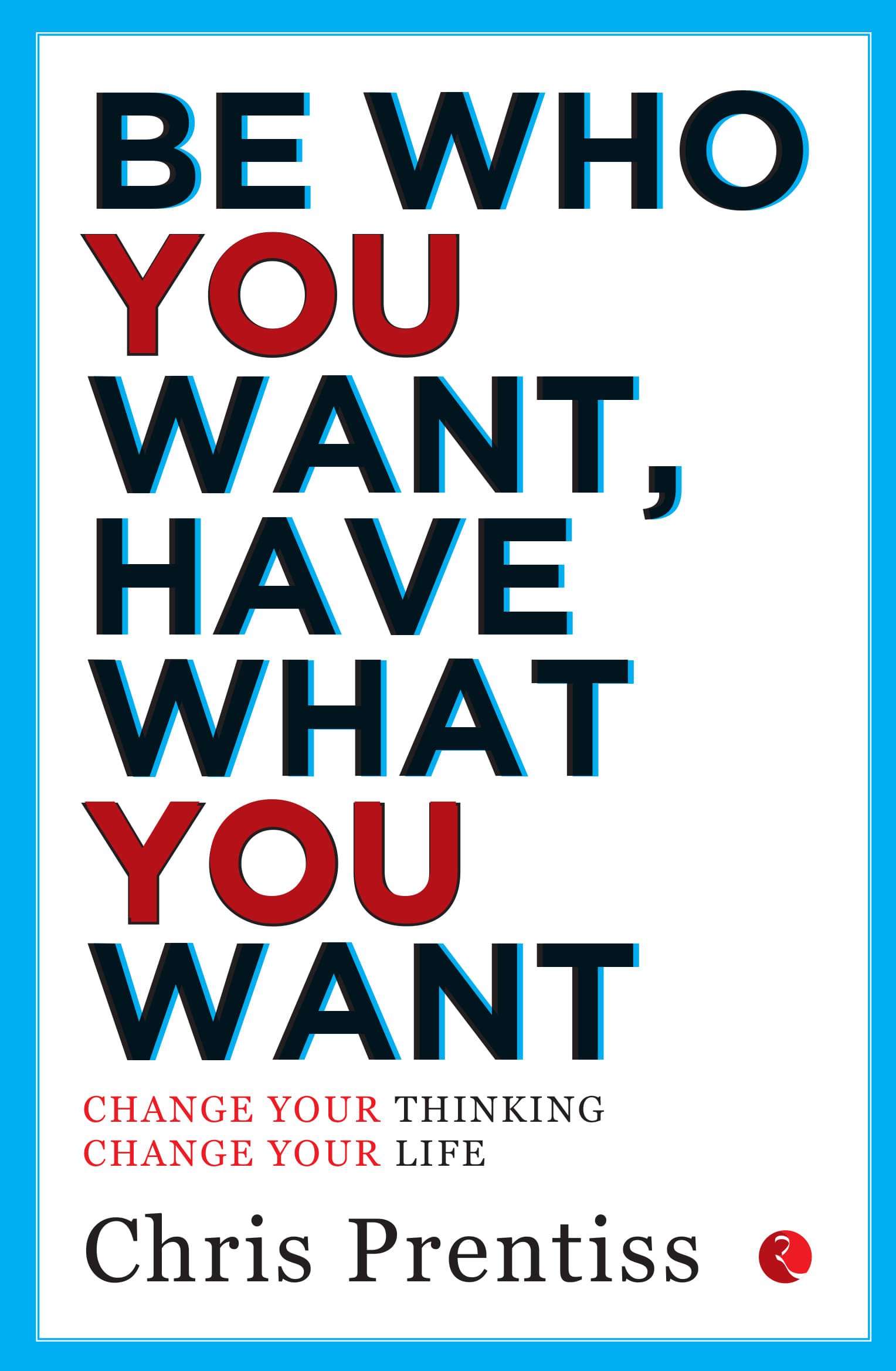 BE WHO YOU WANT,HAVE WHAT YOU WANT: Change Your Thinking, Change Your Life BE WHO YOU WANT,HAVE WHAT YOU WANT: Change Your Thinking, Change Your Life