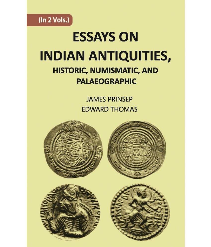 ESSAYS ON INDIAN ANTIQUITIES, HISTORIC, NUMISMATIC, AND PALAEOGRAPHIC Volume Vol. 1st ESSAYS ON INDIAN ANTIQUITIES, HISTORIC, NUMISMATIC, AND PALAEOGRAPHIC Volume Vol. 1st